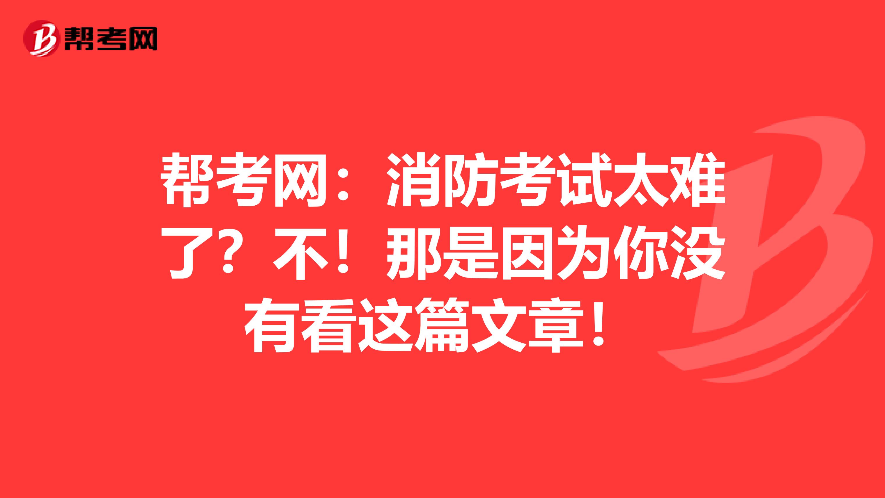 帮考网：消防考试太难了？不！那是因为你没有看这篇文章！