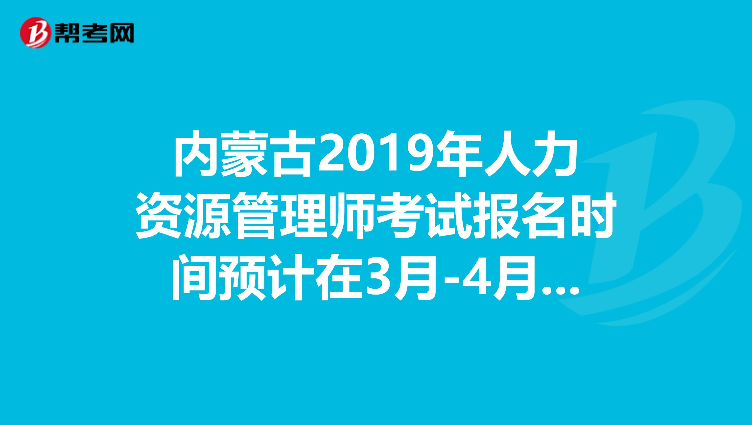 内蒙古2019年人力资源管理师考试报名时间预计在3月-4月、9月-10月