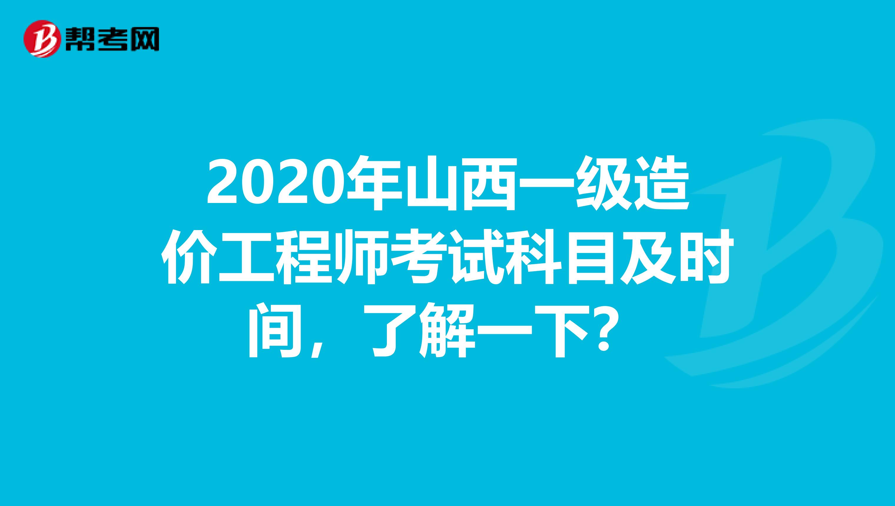 2020年山西一级造价工程师考试科目及时间，了解一下？