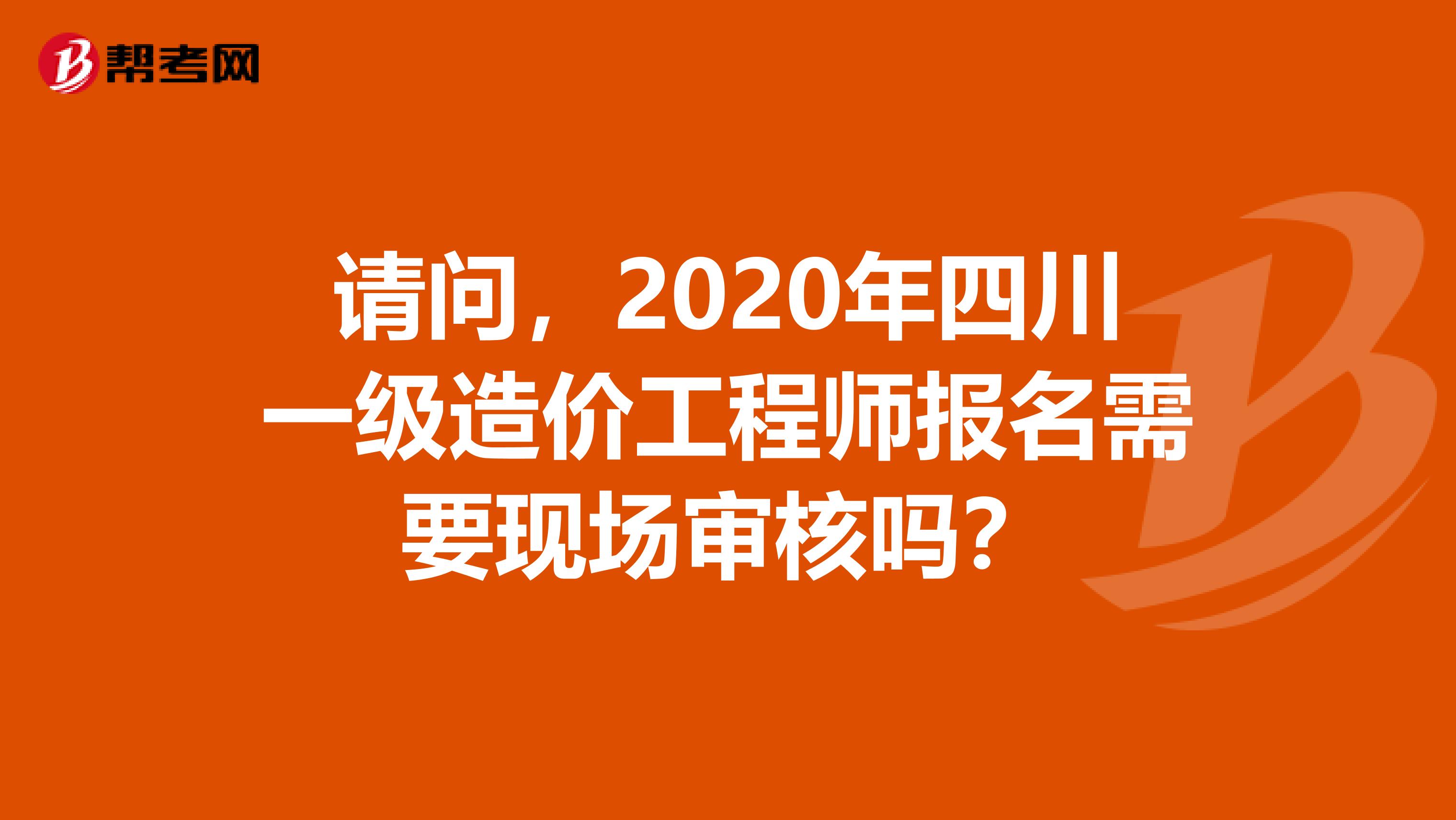 请问，2020年四川一级造价工程师报名需要现场审核吗？