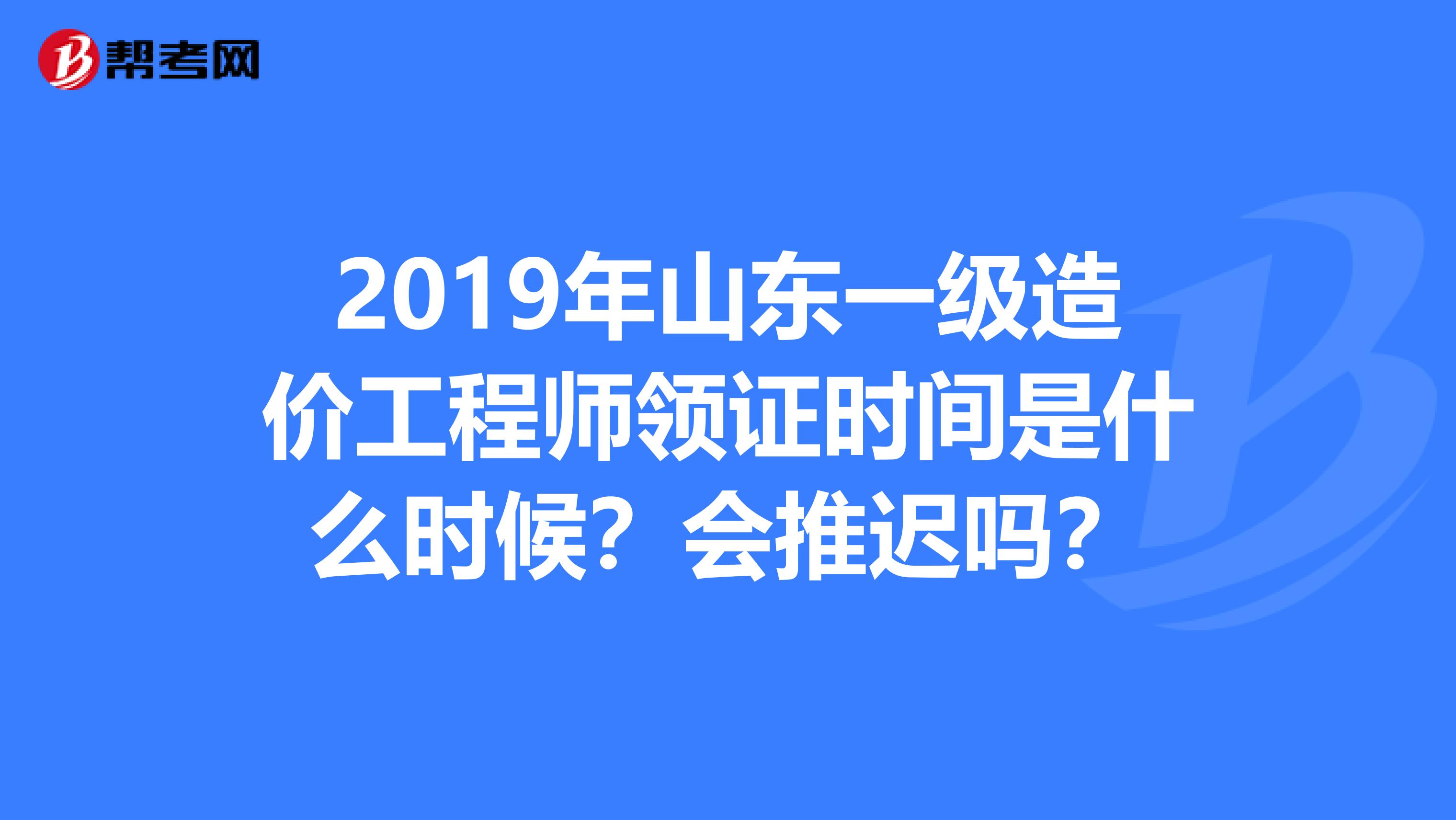 2019年山东一级造价工程师领证时间是什么时候？会推迟吗？