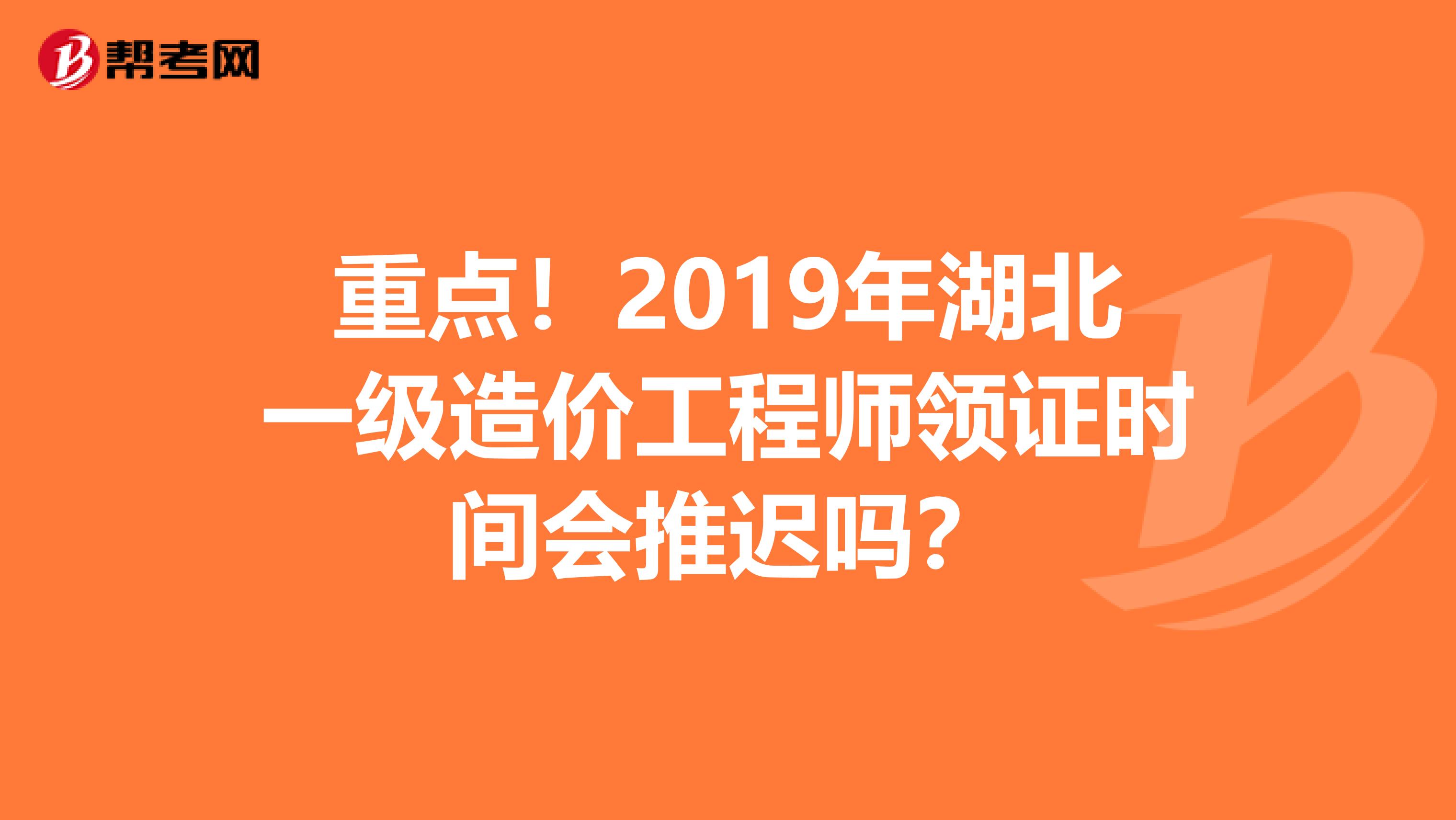 重点！2019年湖北一级造价工程师领证时间会推迟吗？