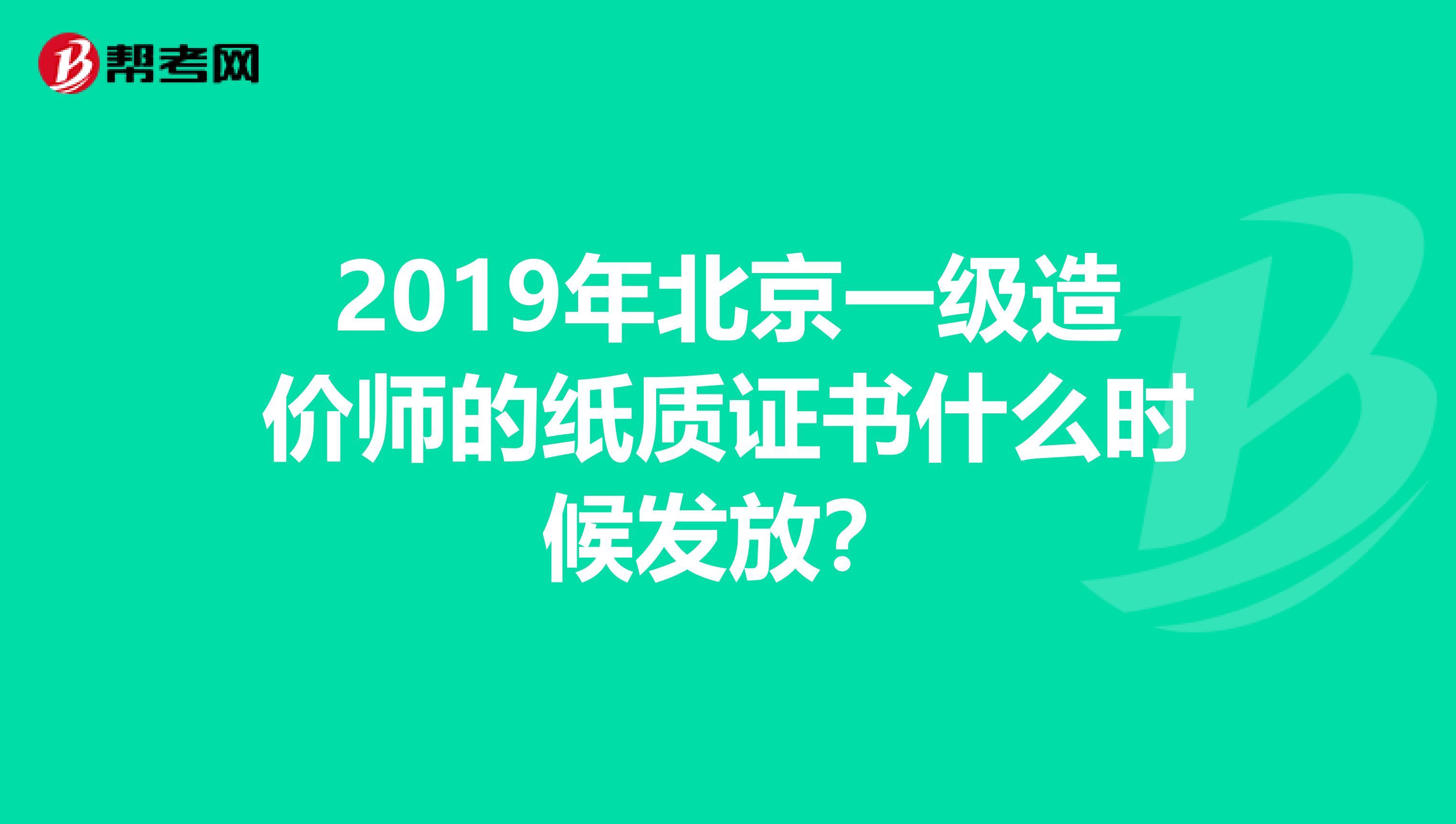 2019年北京一级造价师的纸质证书什么时候发放？