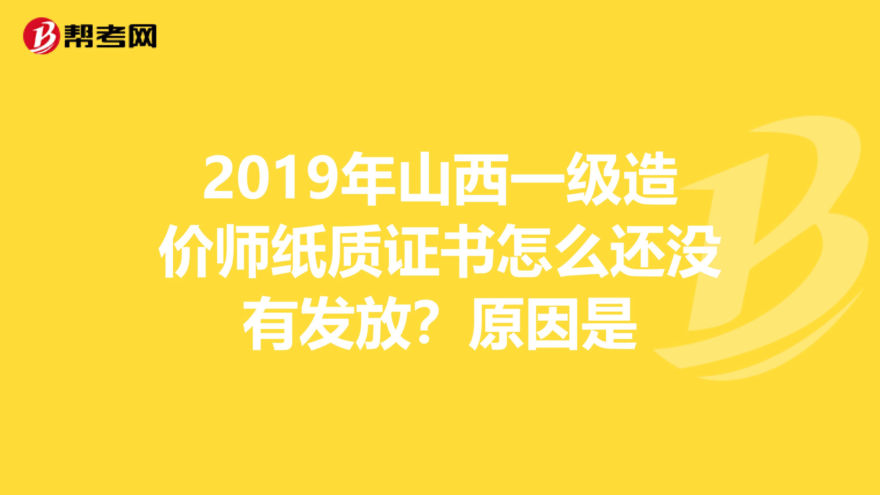 2019年山西一级造价师纸质证书怎么还没有发放？原因是