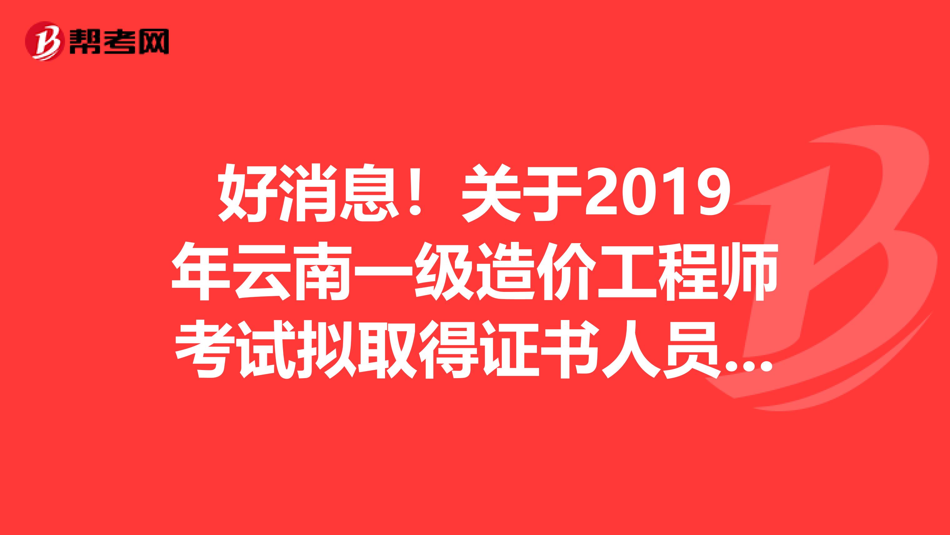好消息！关于2019年云南一级造价工程师考试拟取得证书人员名单公告