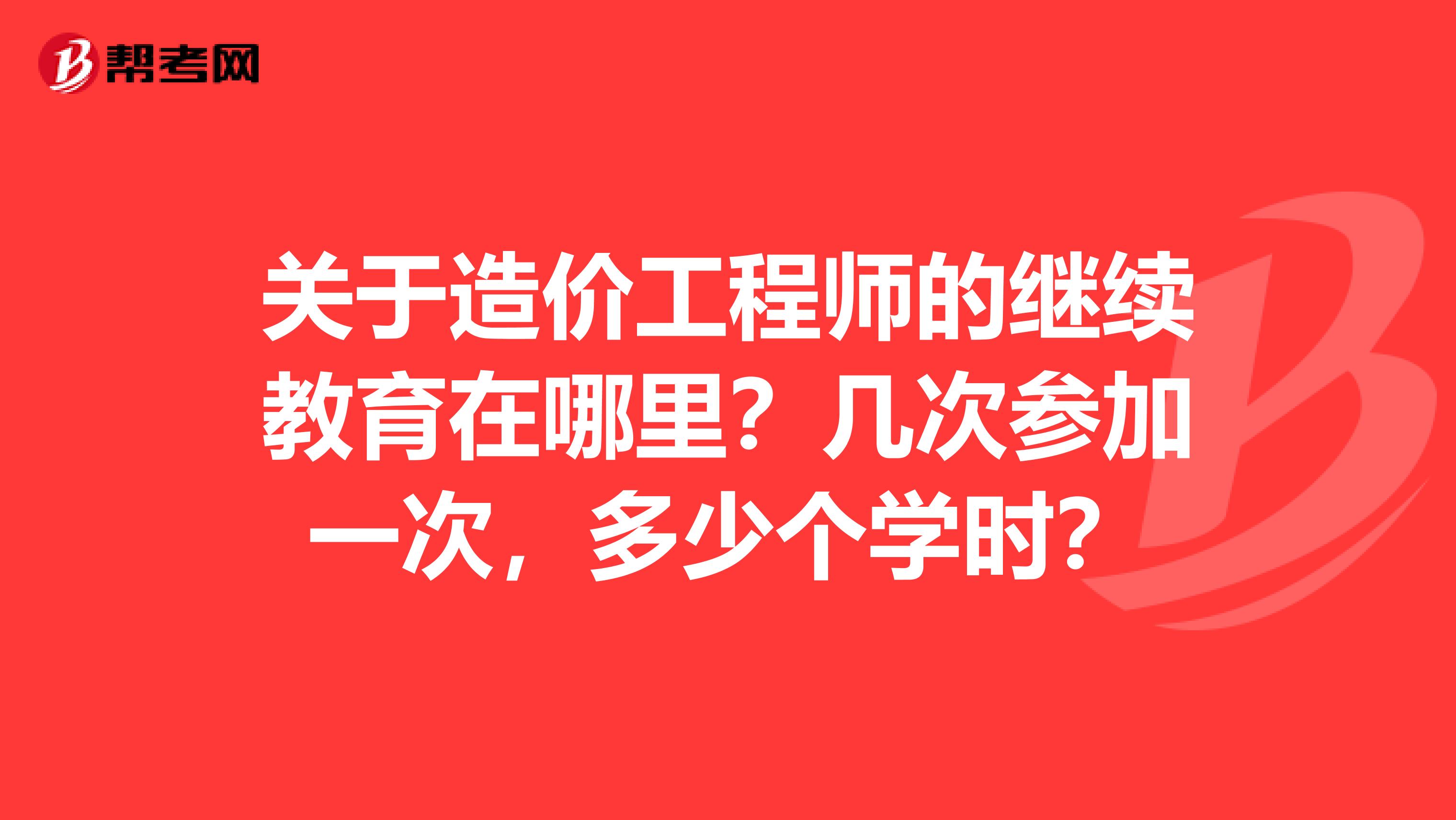 关于造价工程师的继续教育在哪里？几次参加一次，多少个学时？