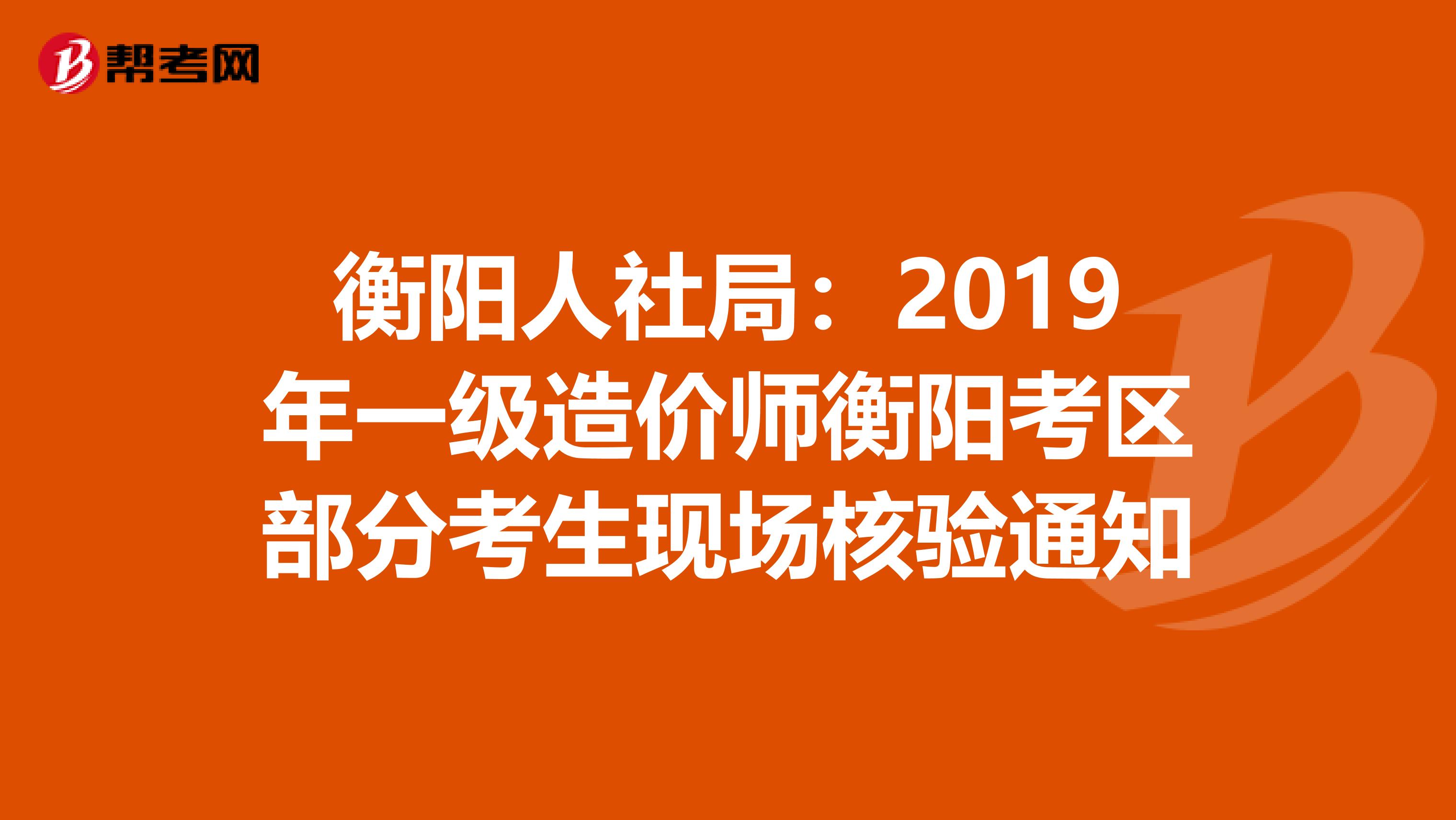 衡阳人社局：2019年一级造价师衡阳考区部分考生现场核验通知