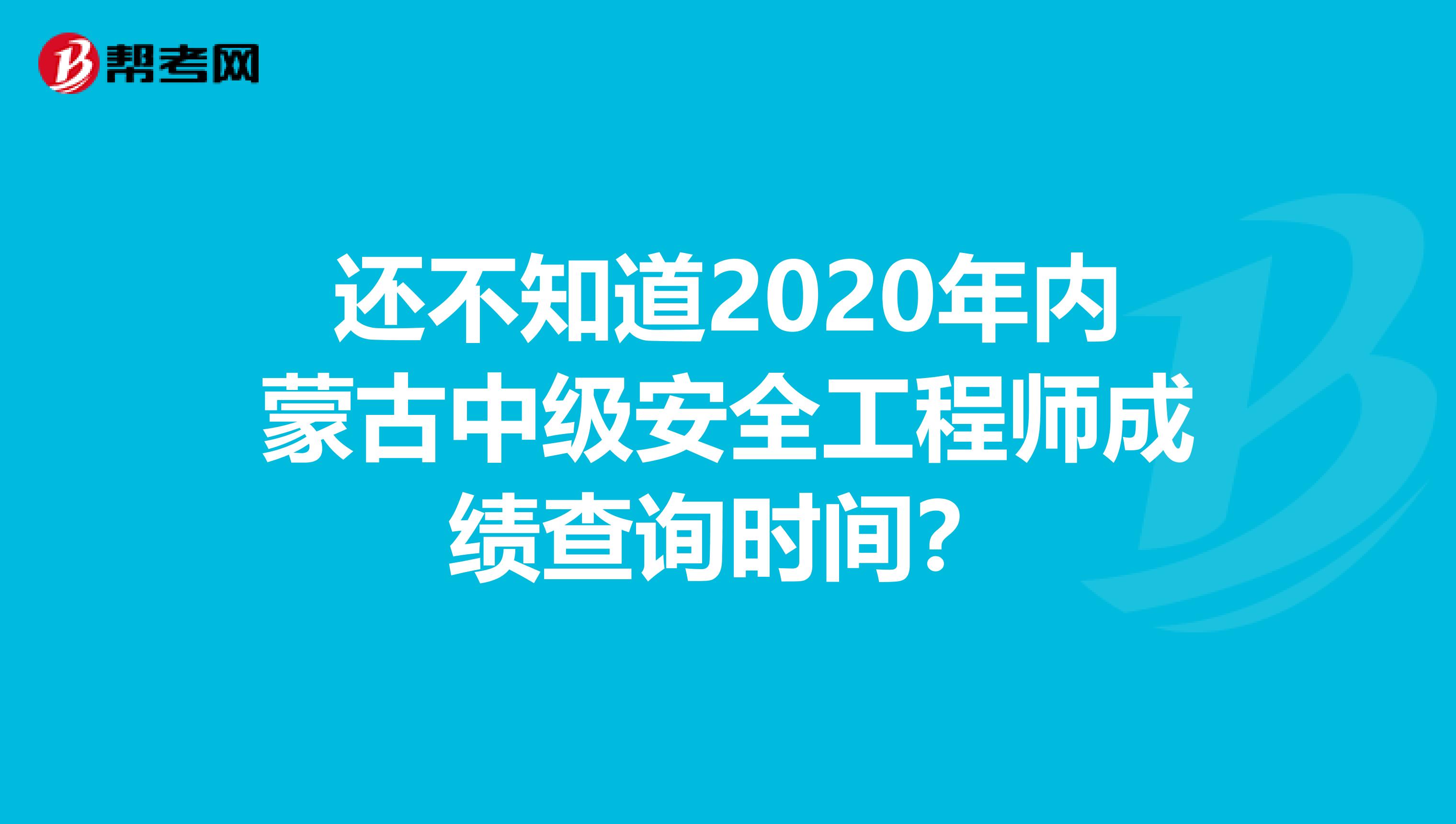 还不知道2020年内蒙古中级安全工程师成绩查询时间？