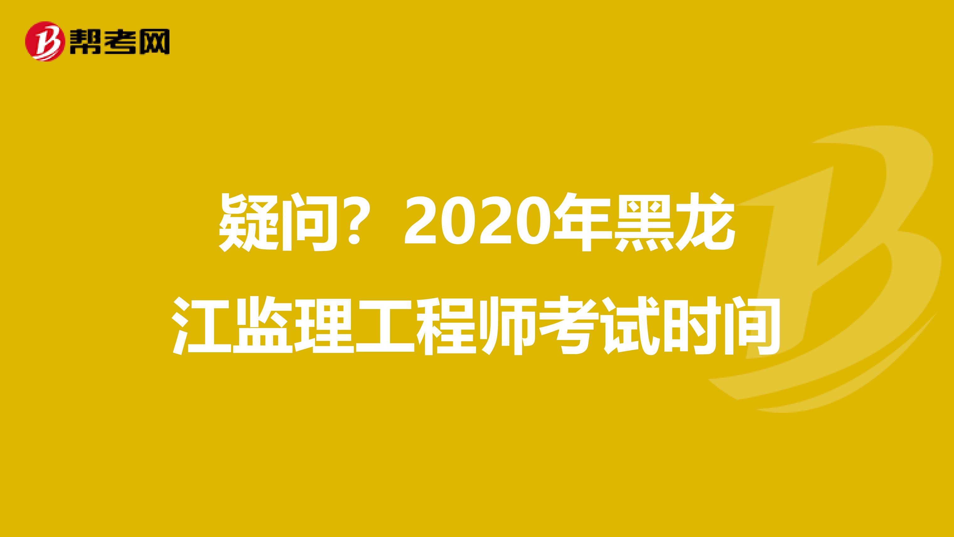 疑问？2020年黑龙江监理工程师考试时间