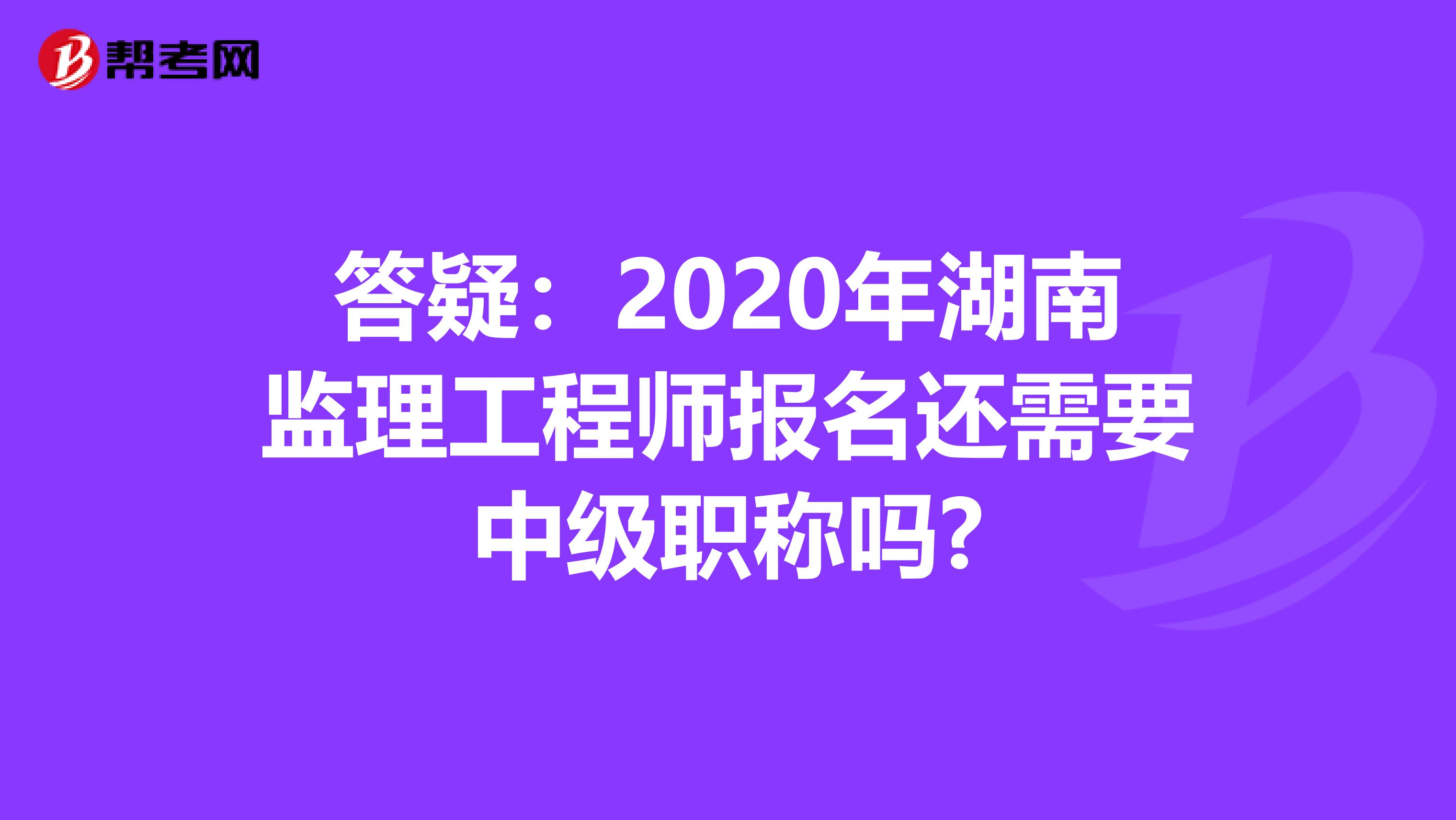 答疑：2020年湖南监理工程师报名还需要中级职称吗?