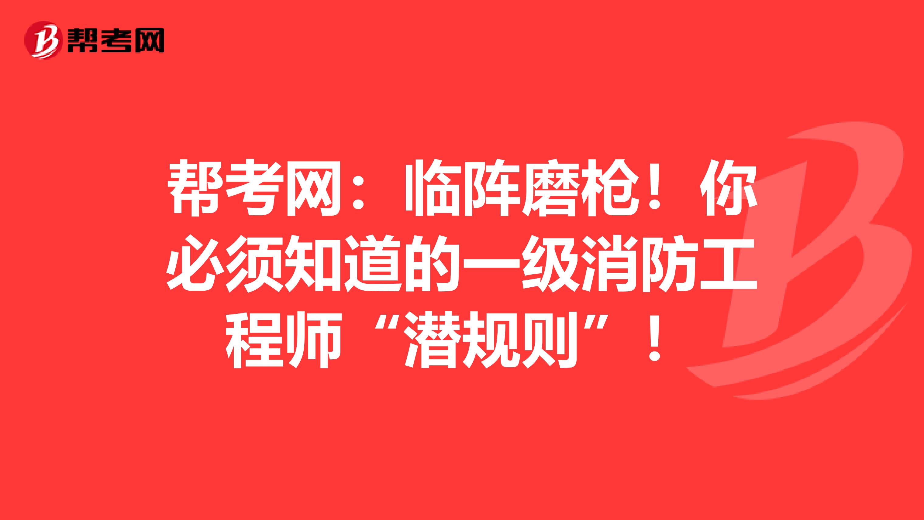 帮考网：临阵磨枪！你必须知道的一级消防工程师“潜规则”！