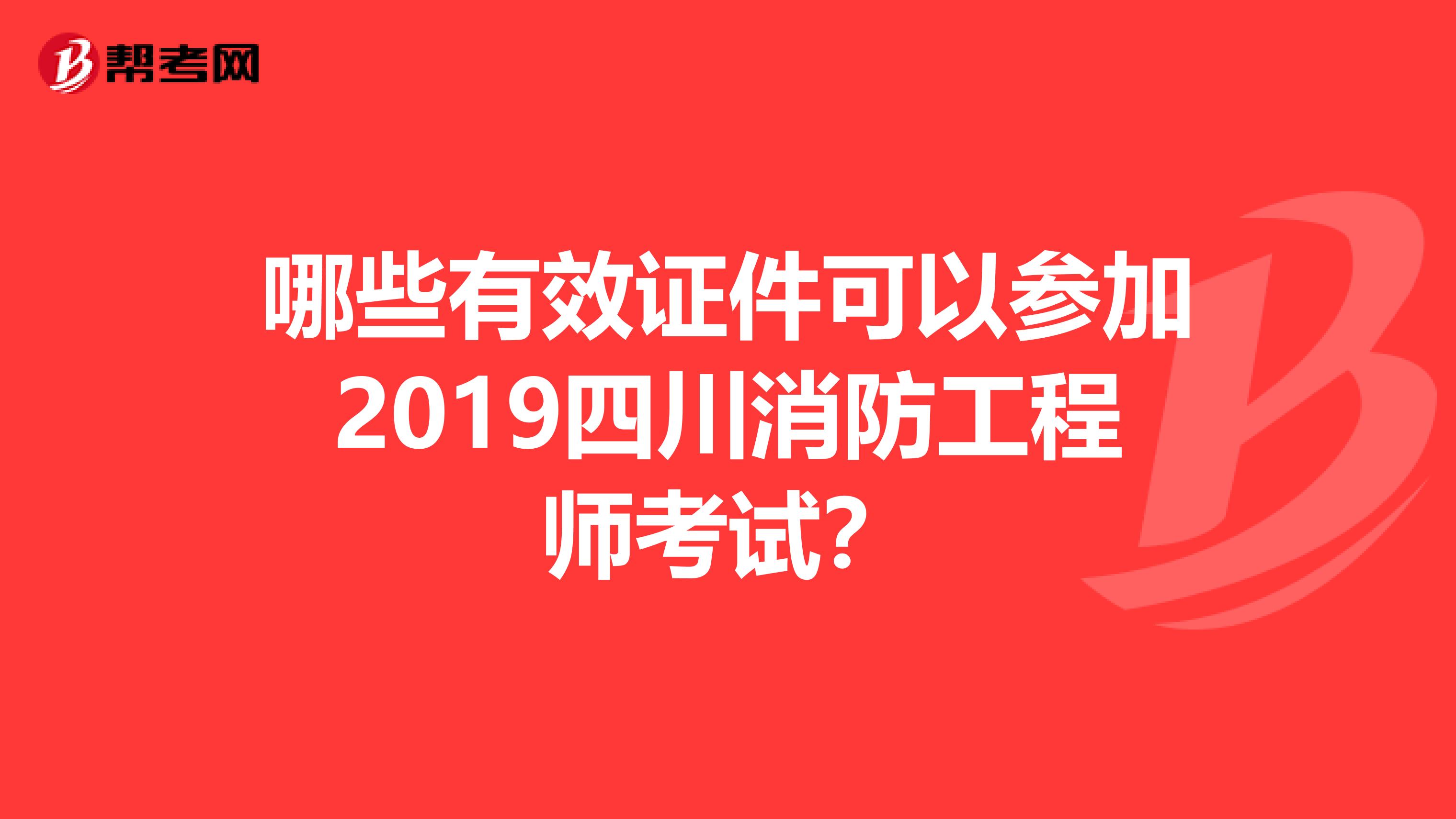 哪些有效证件可以参加2019四川消防工程师考试？