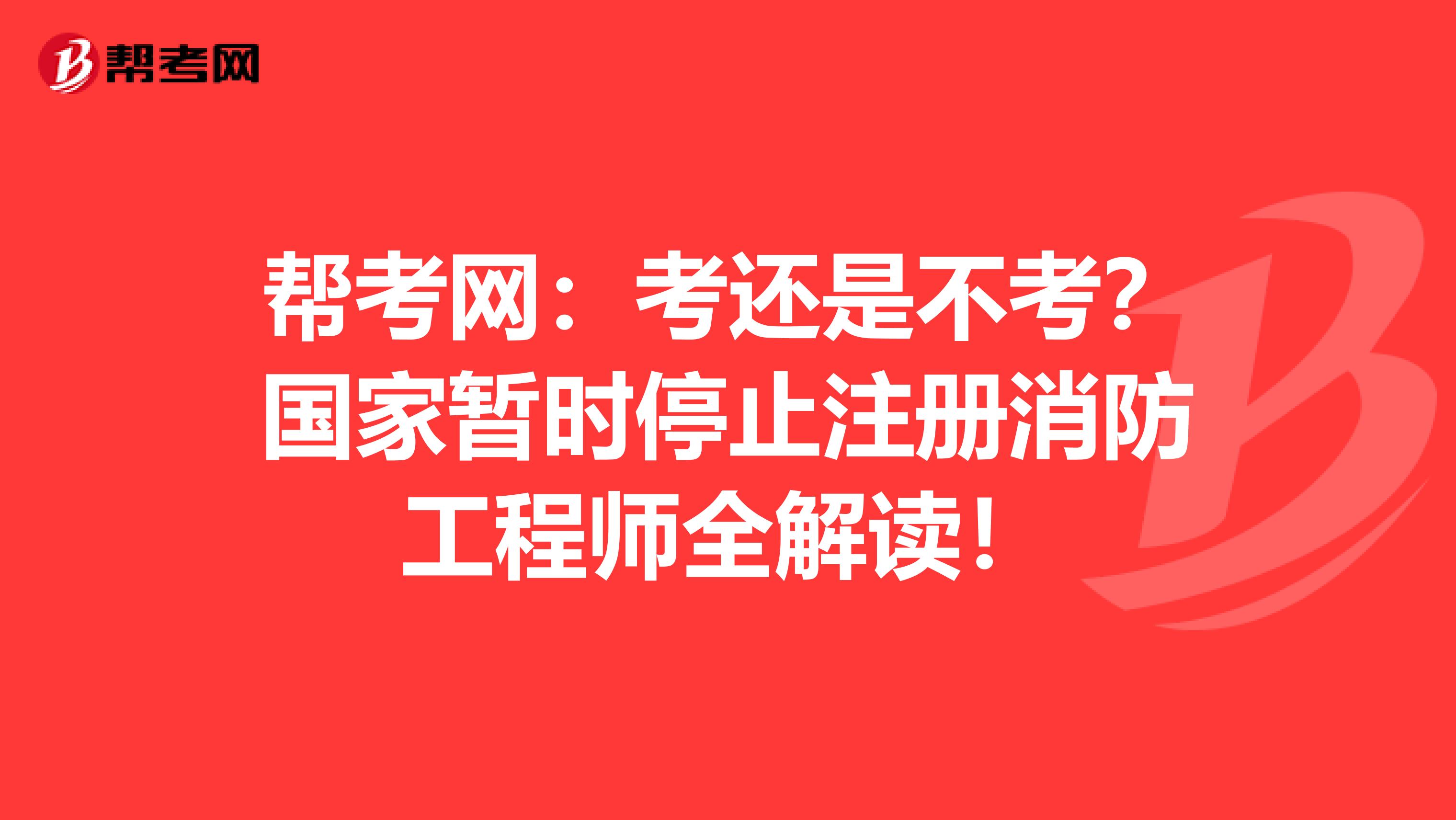 帮考网：考还是不考？国家暂时停止注册消防工程师全解读！