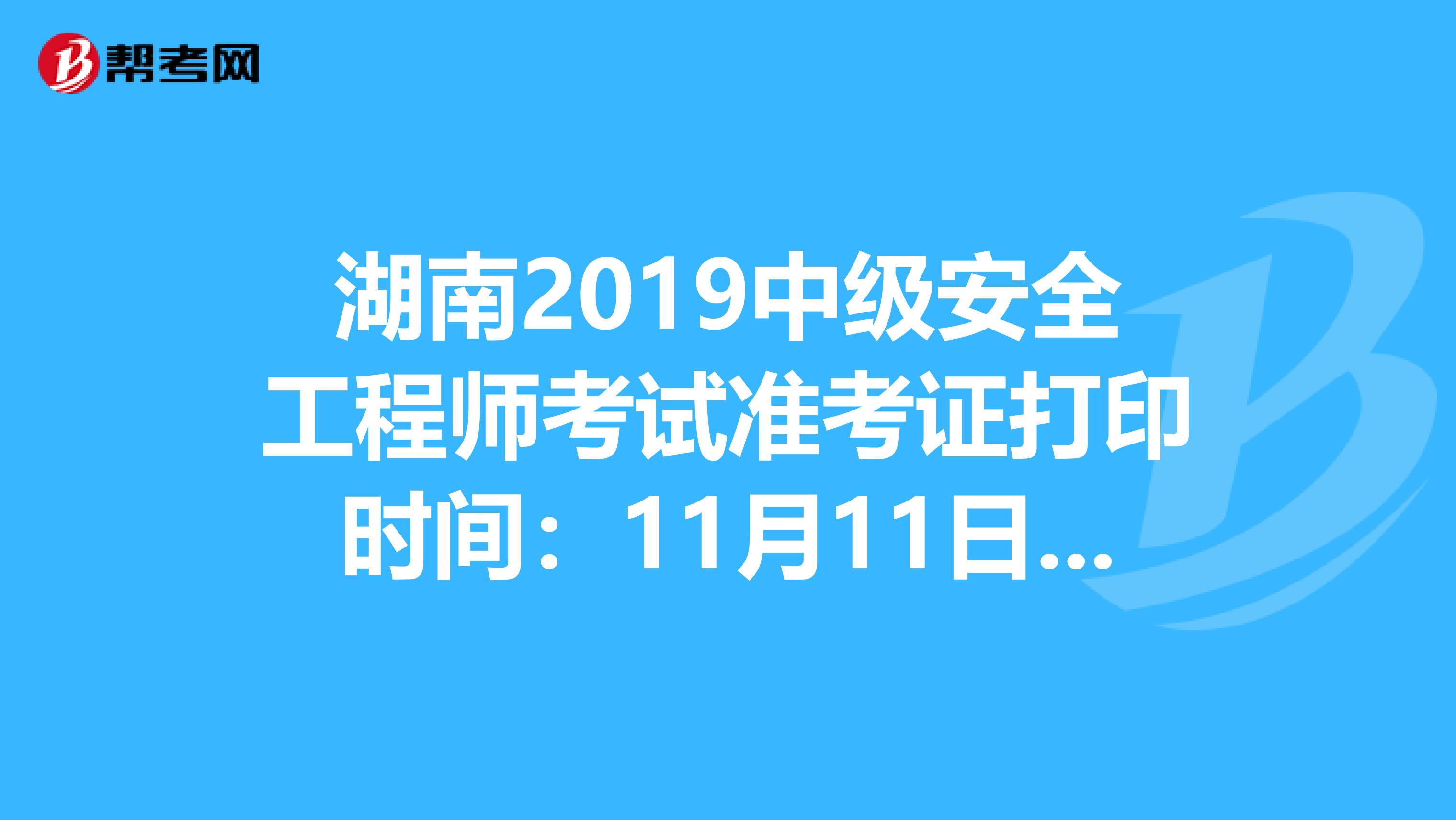 湖南2019中级安全工程师考试准考证打印时间：11月11日-15日