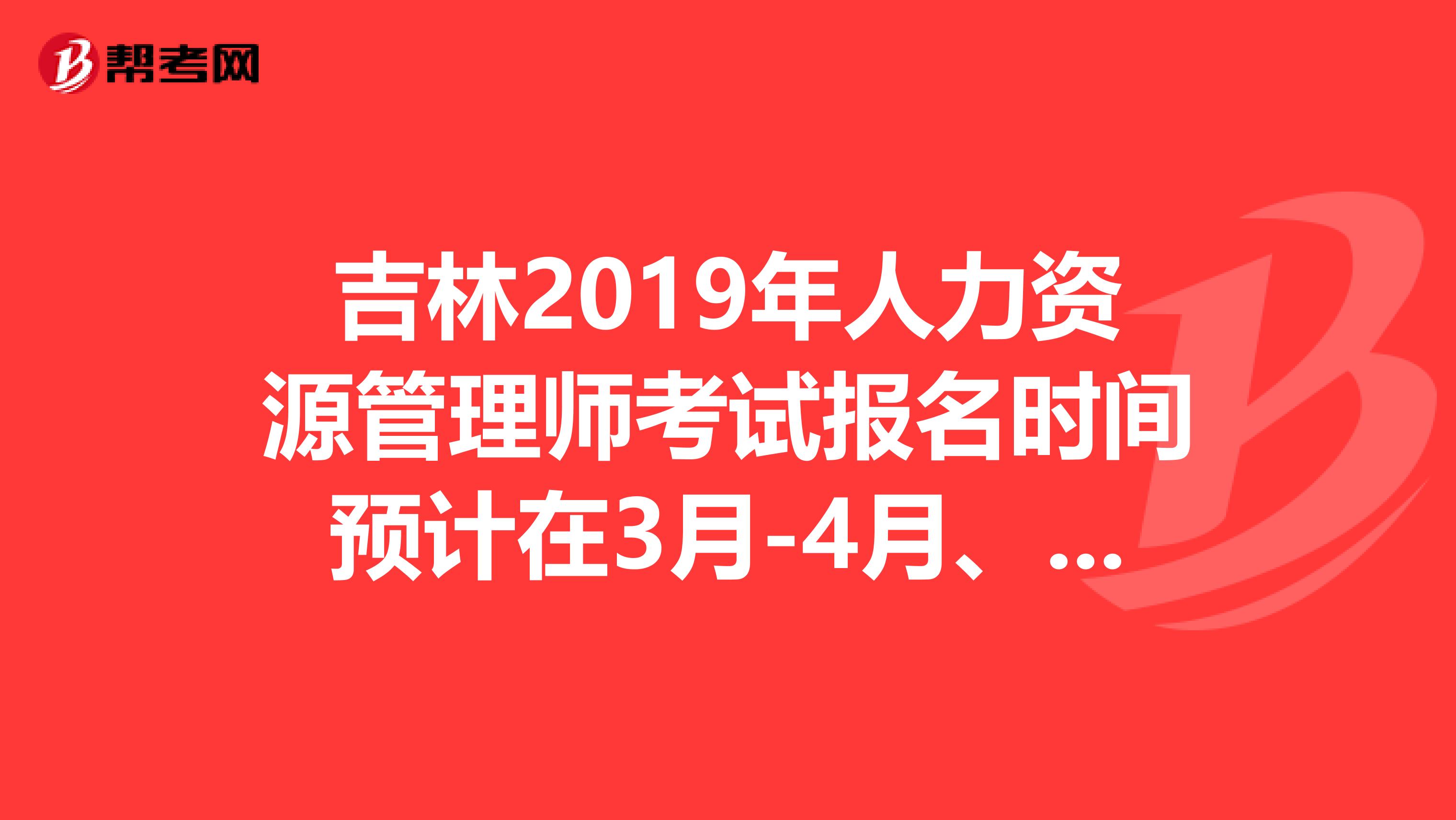 吉林2019年人力资源管理师考试报名时间预计在3月-4月、9月-10月