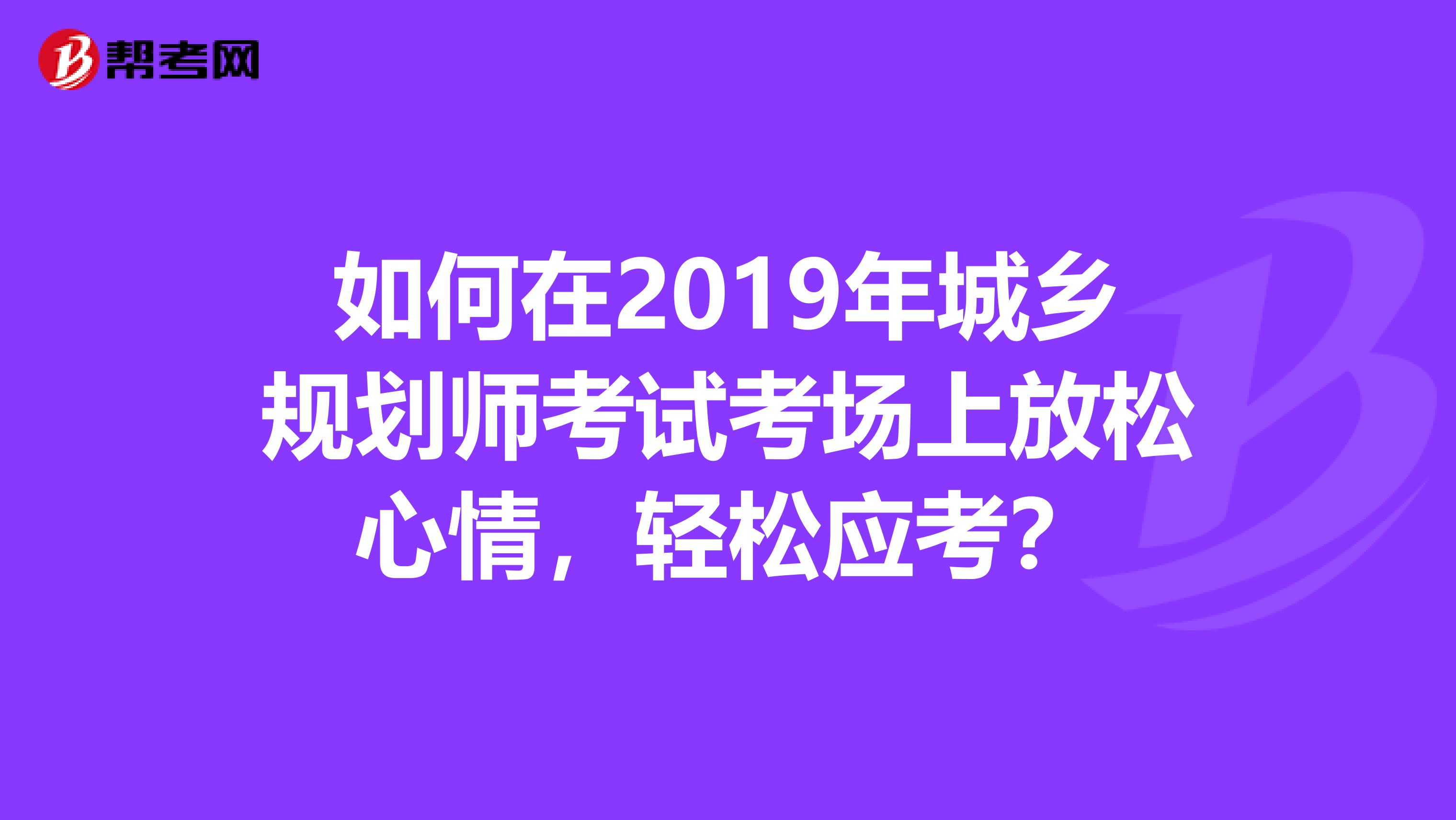 如何在2019年城乡规划师考试考场上放松心情，轻松应考？
