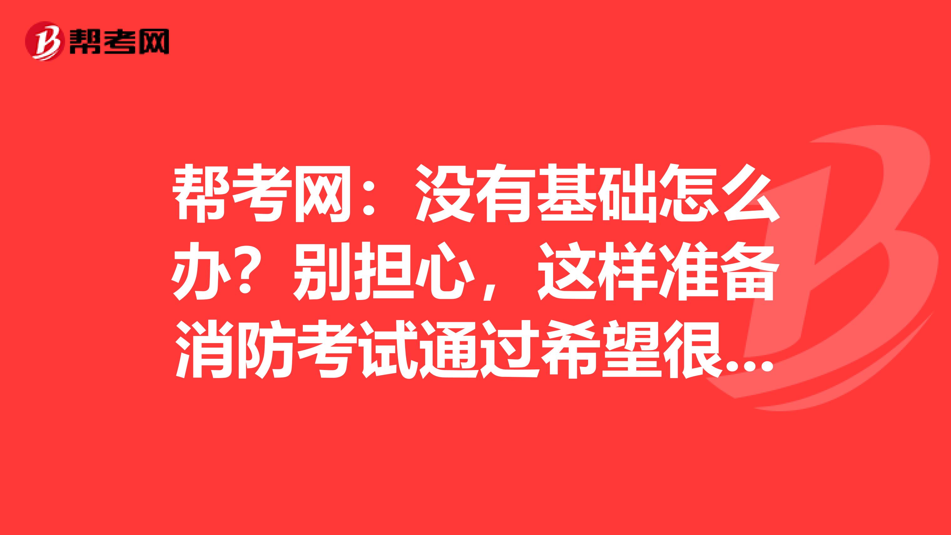 帮考网：没有基础怎么办？别担心，这样准备消防考试通过希望很大！