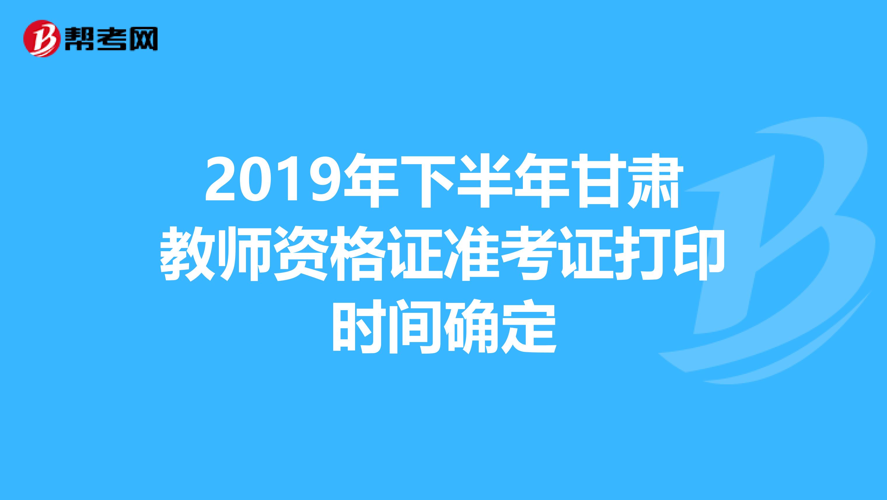 2019年下半年甘肃教师资格证准考证打印时间确定