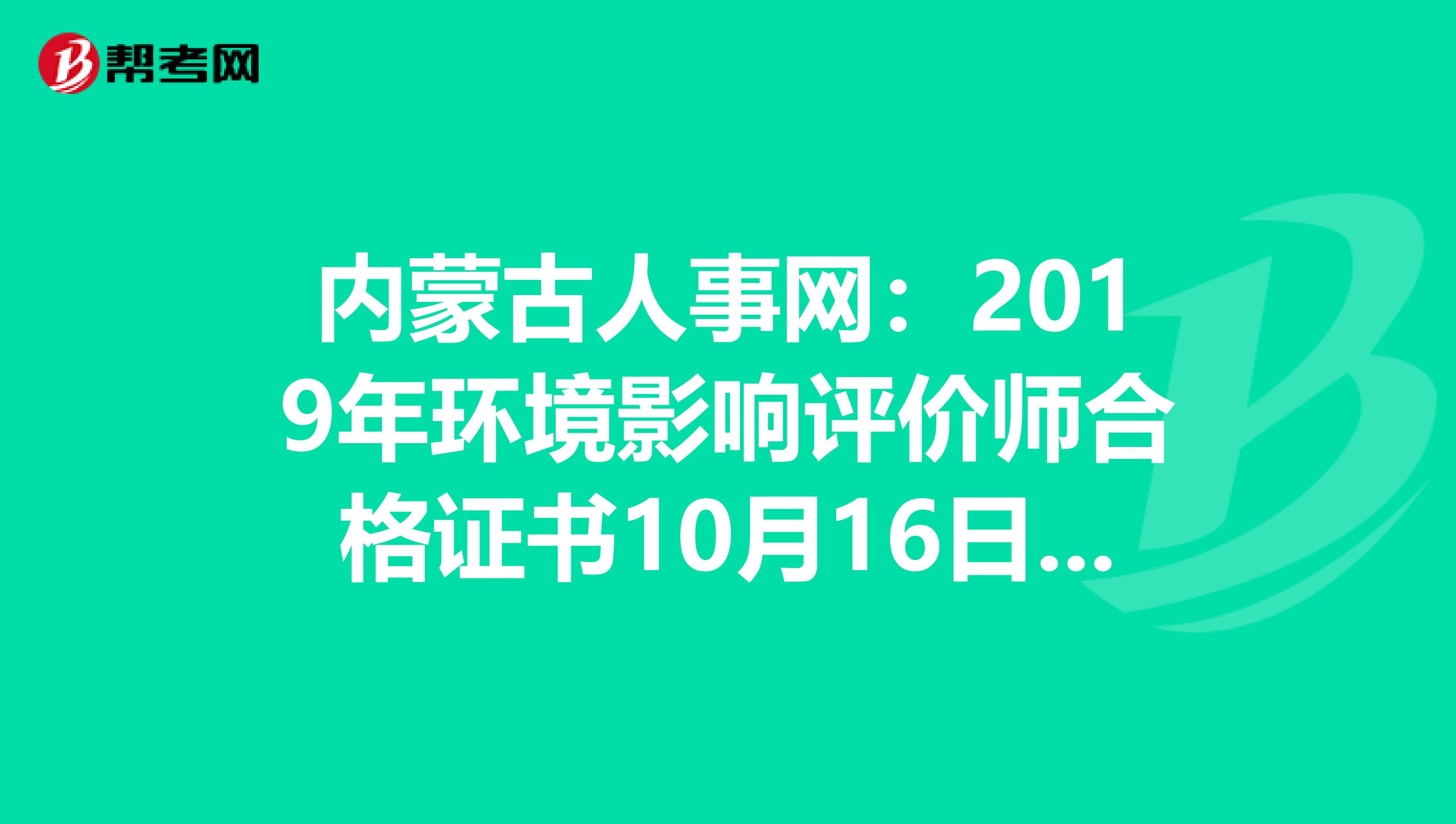 内蒙古人事网：2019年环境影响评价师合格证书10月16日起领取
