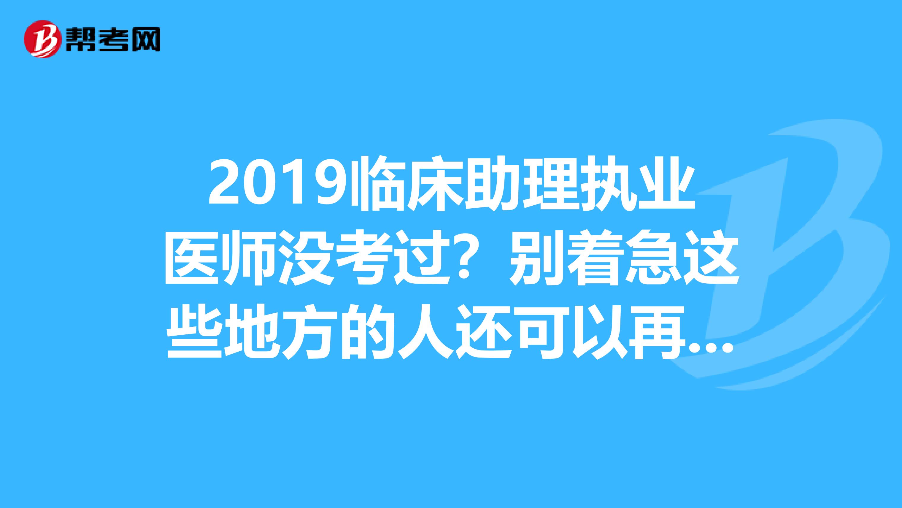 2019临床助理执业医师没考过？别着急这些地方的人还可以再来一次哟！