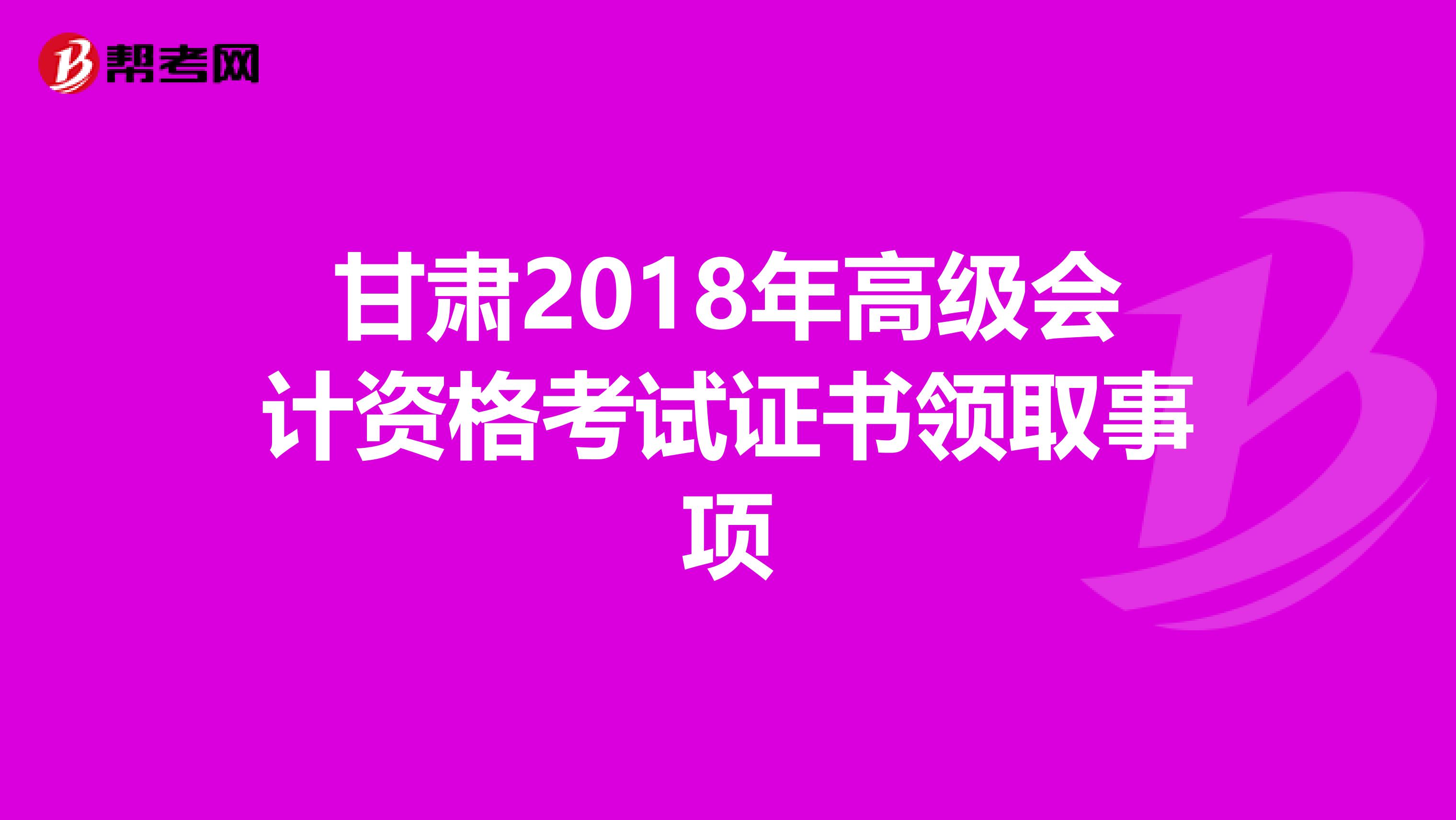 甘肃2018年高级会计资格考试证书领取事项
