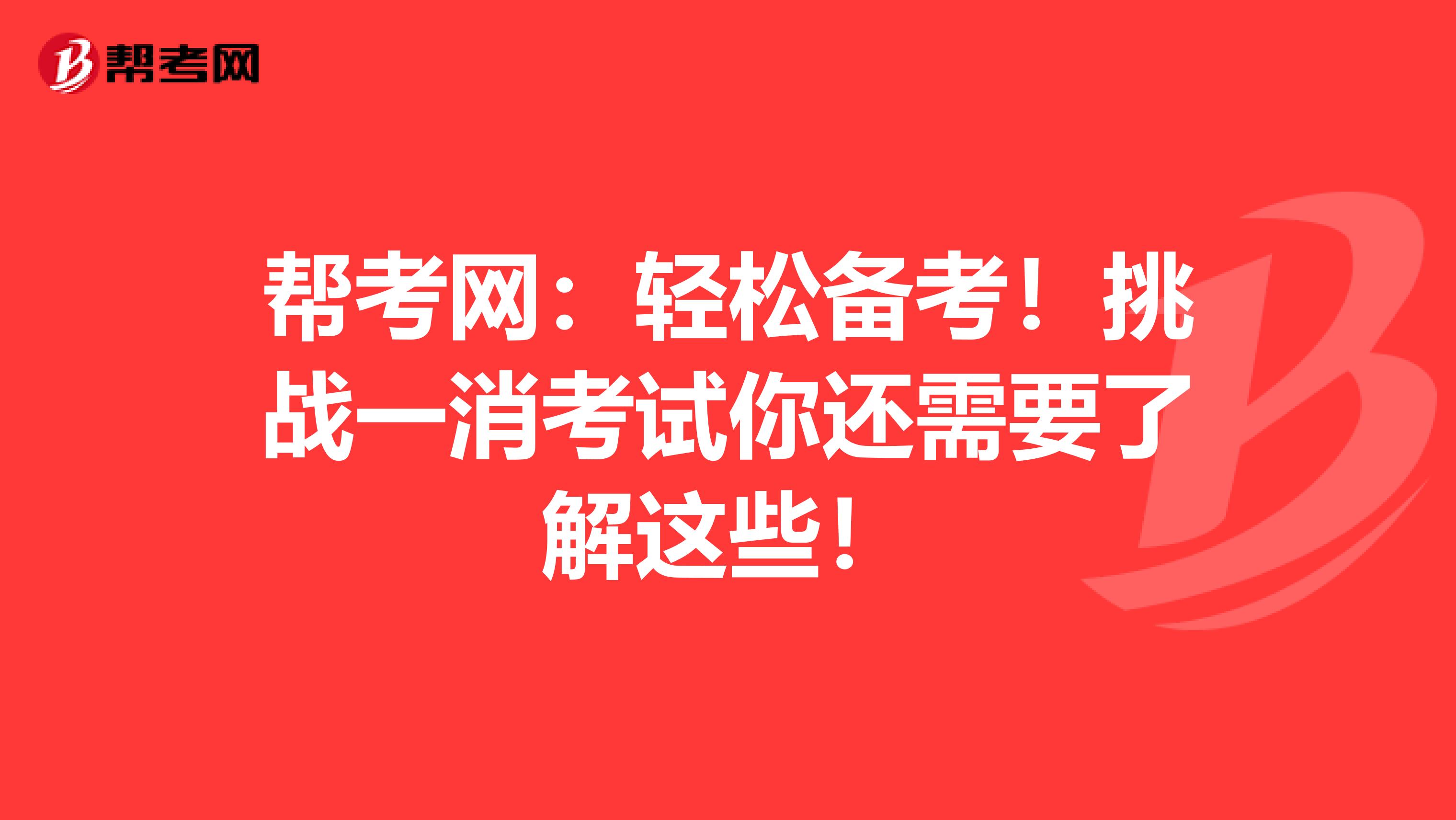 帮考网：轻松备考！挑战一消考试你还需要了解这些！