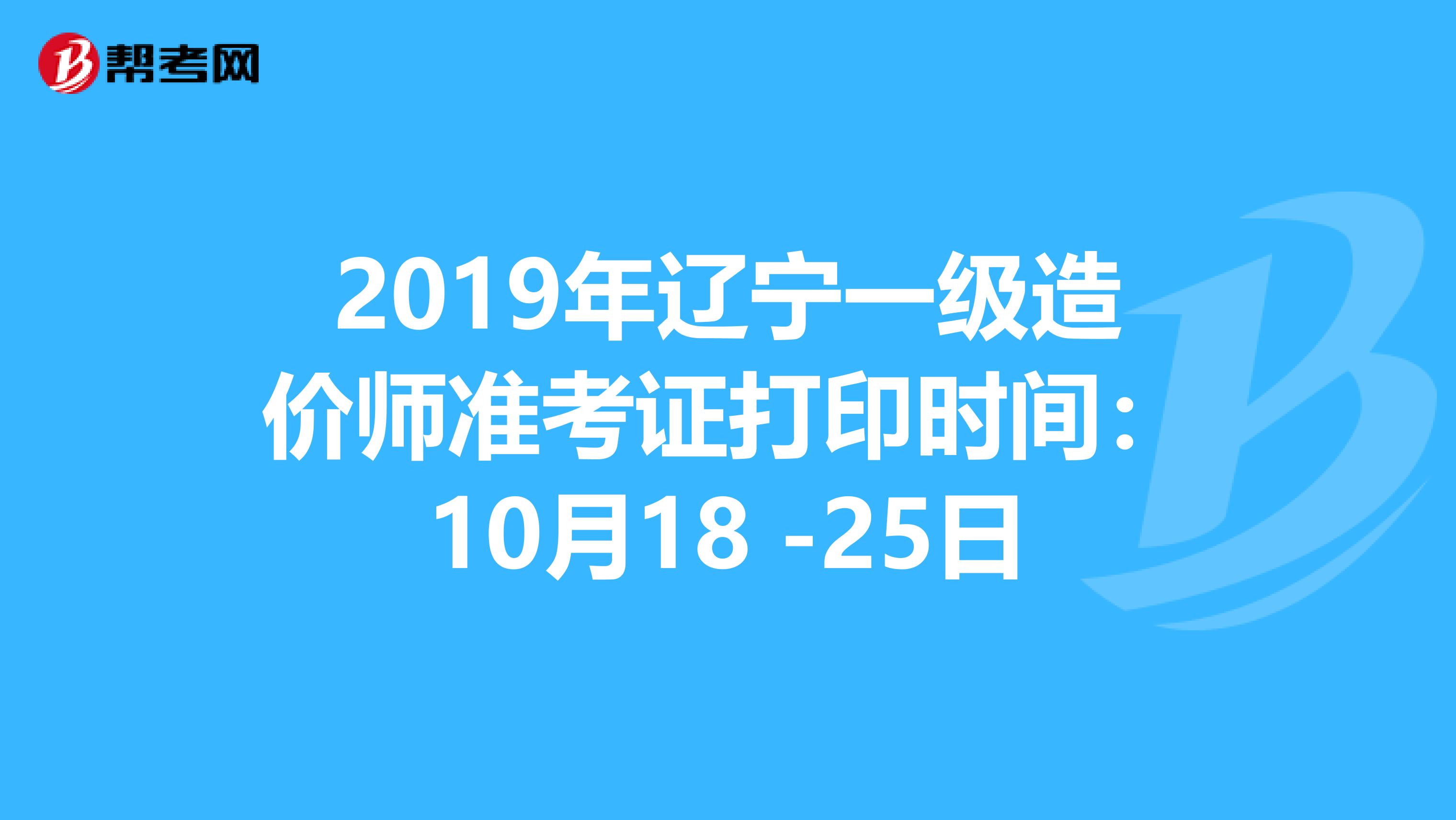 2019年辽宁一级造价师准考证打印时间：10月18 -25日