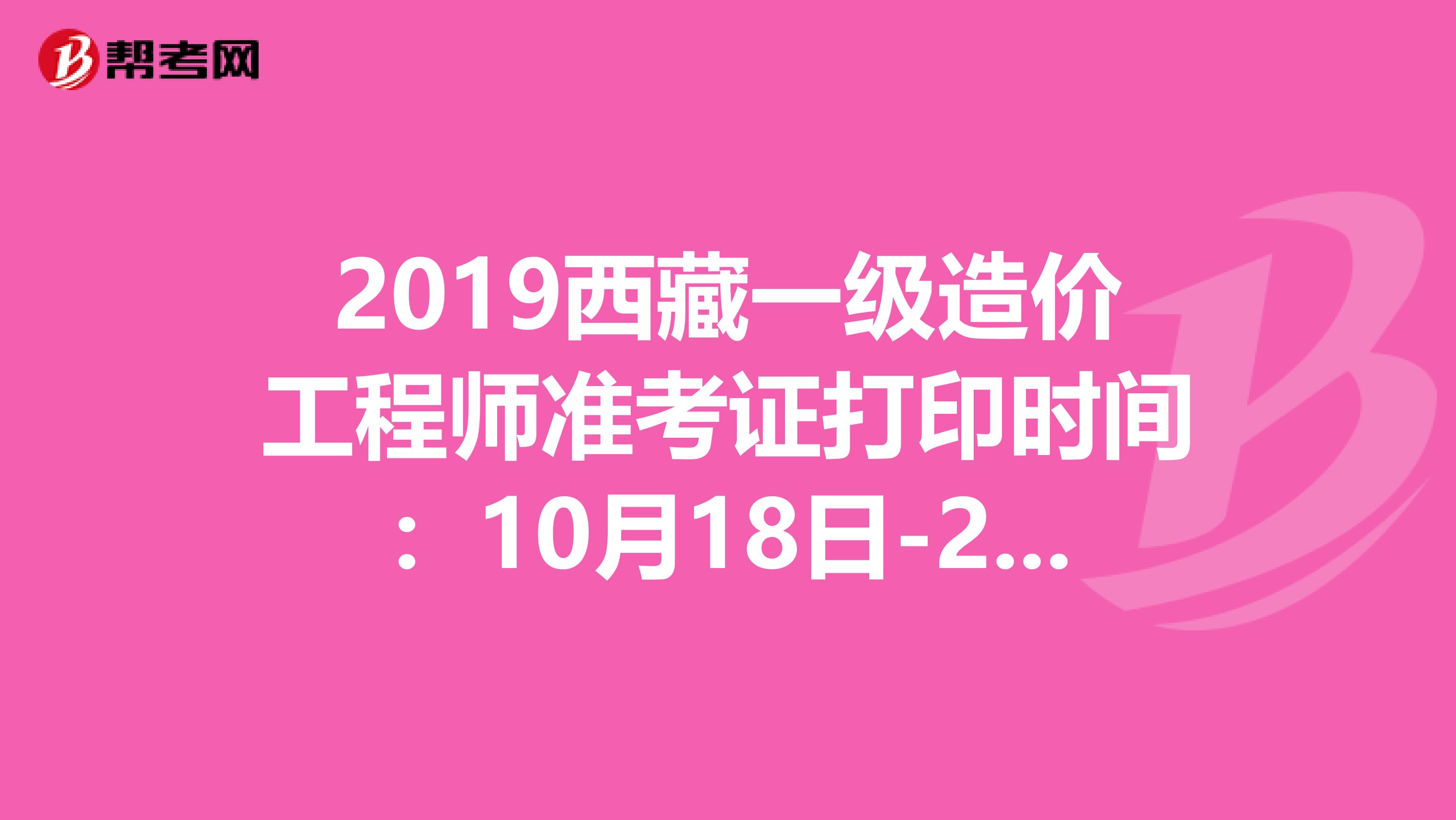 2019西藏一级造价工程师准考证打印时间：10月18日-25日