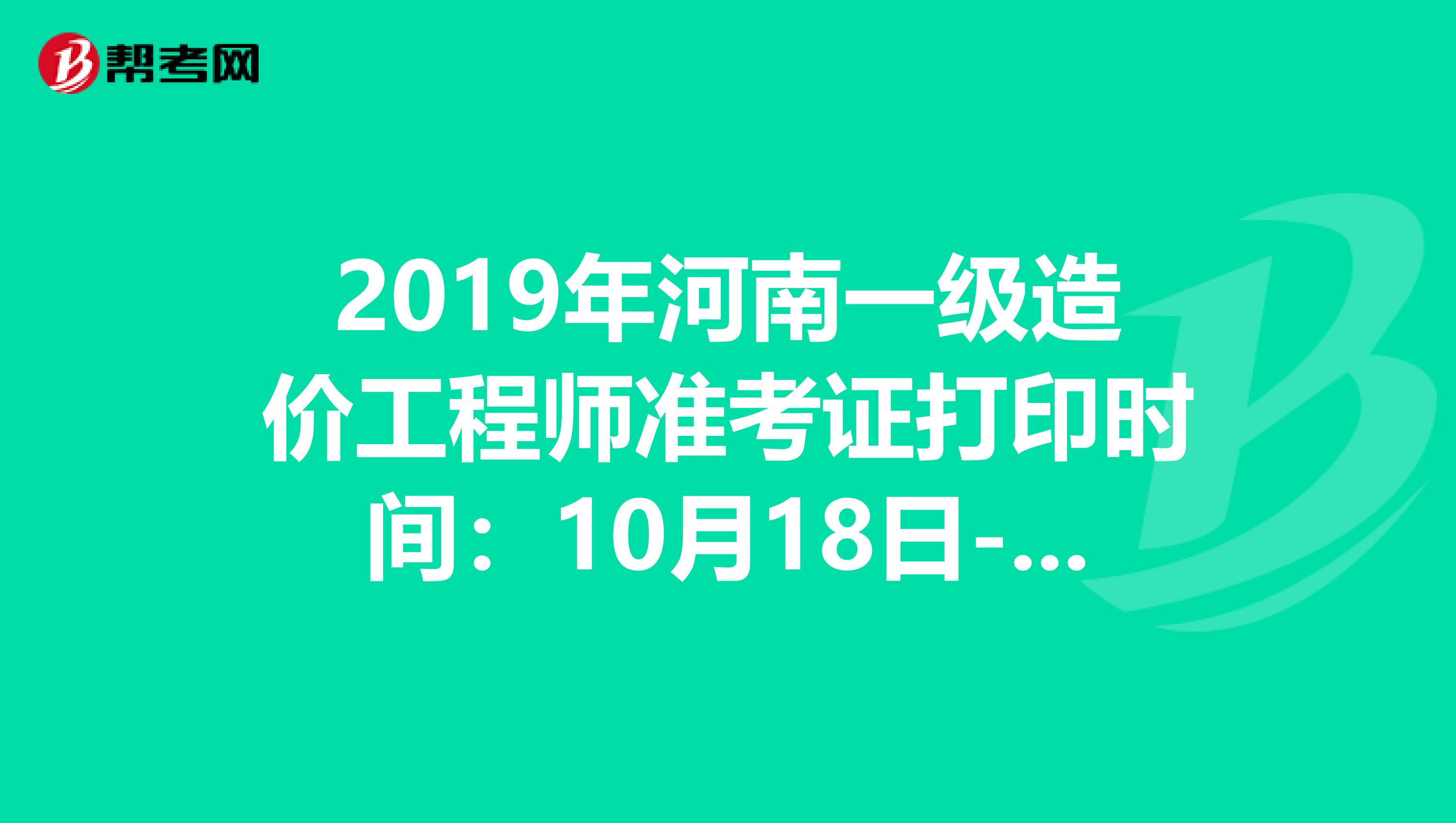 2019年河南一级造价工程师准考证打印时间：10月18日-25日