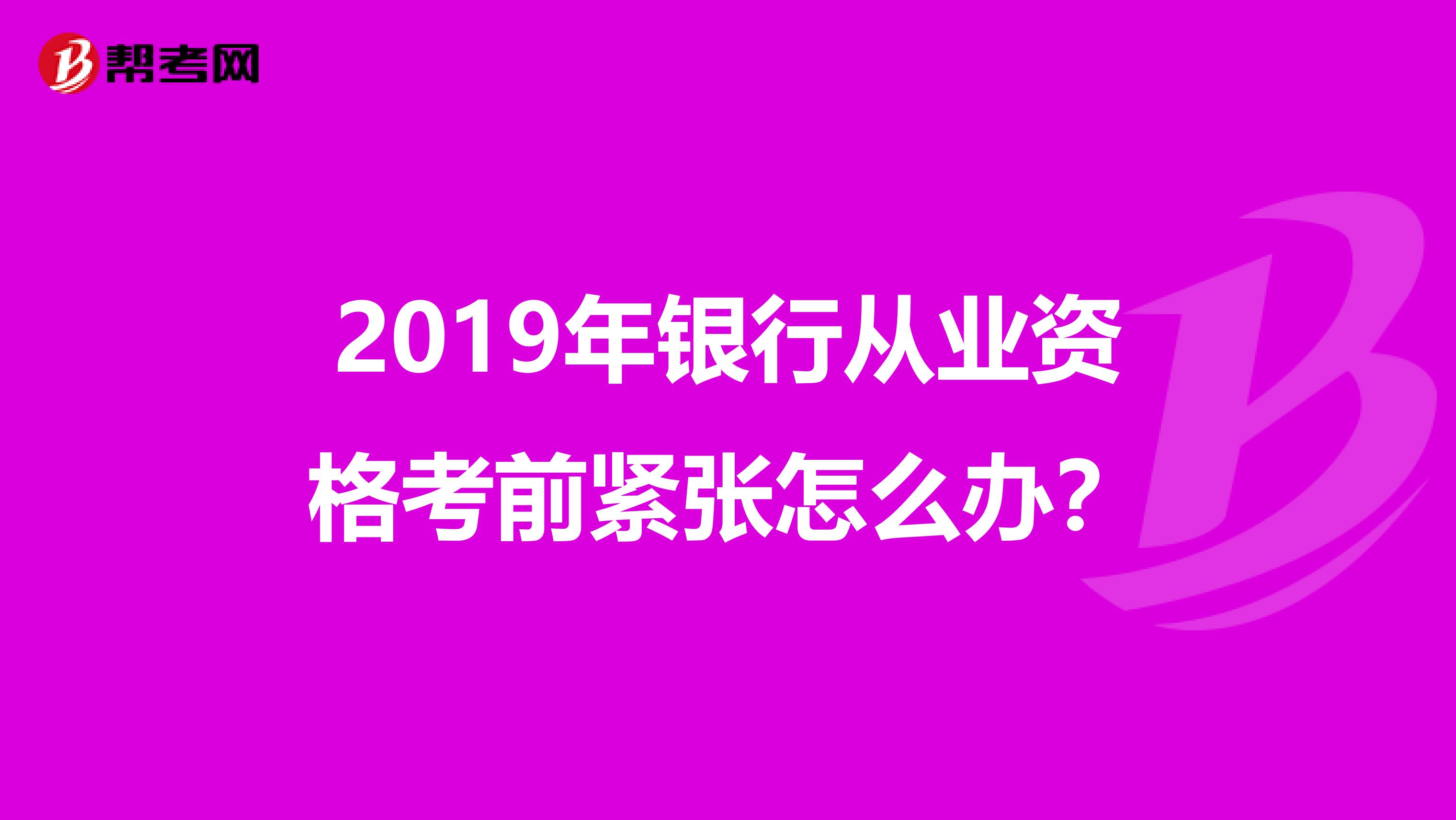 2019年银行从业资格考前紧张怎么办？