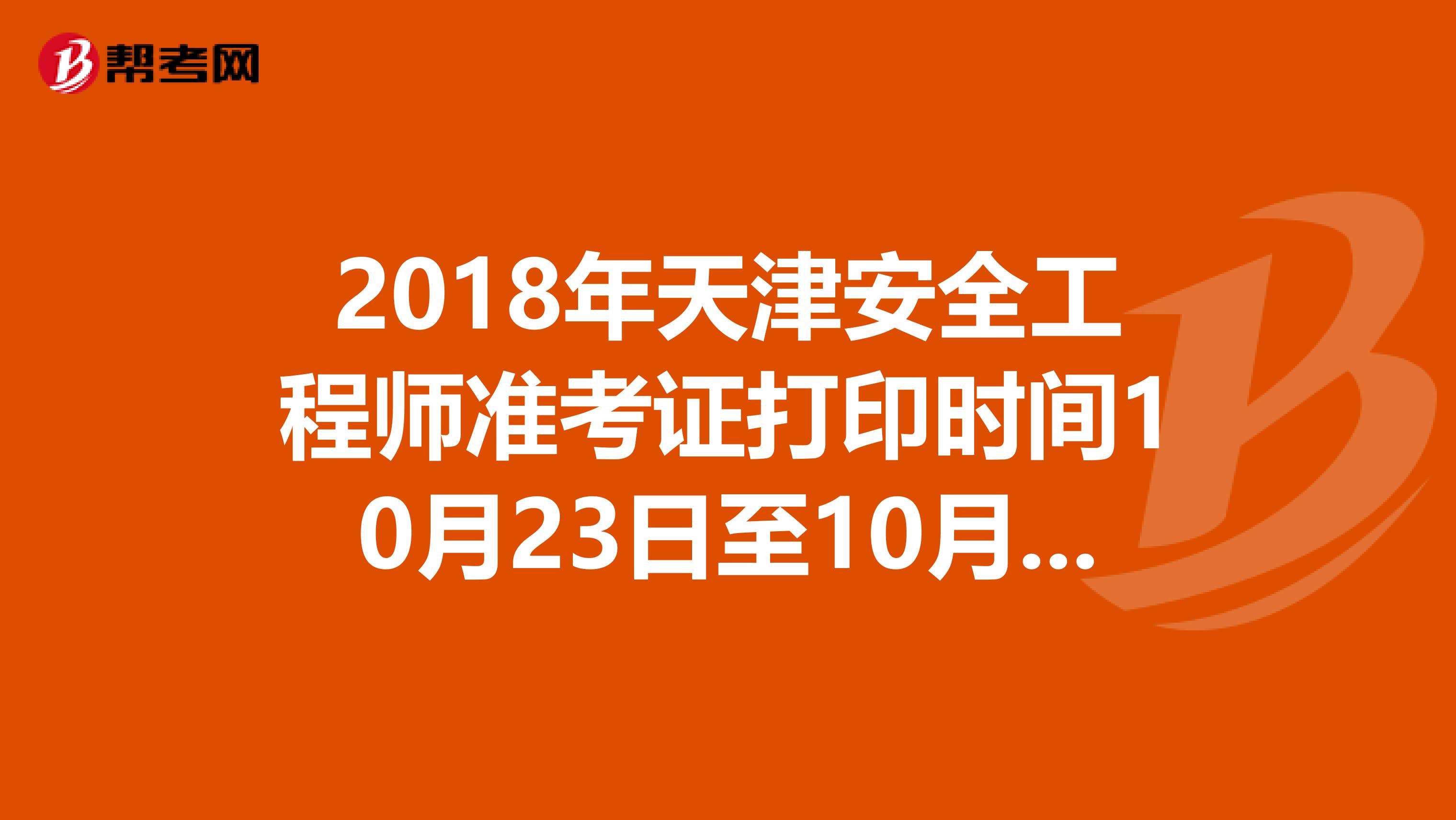 2018年天津安全工程师准考证打印时间10月23日至10月25日