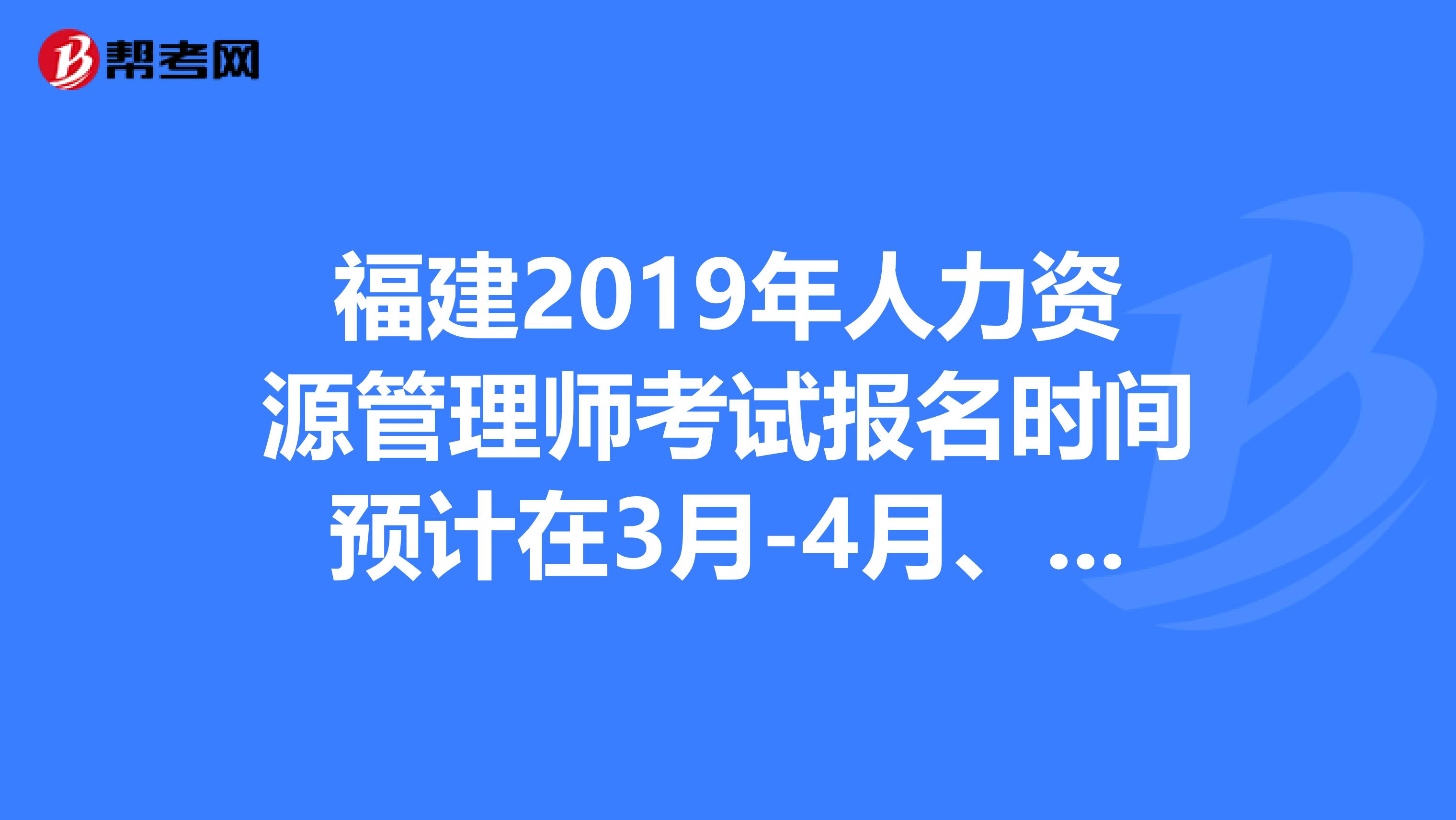 福建2019年人力资源管理师考试报名时间预计在3月-4月、9月-10月
