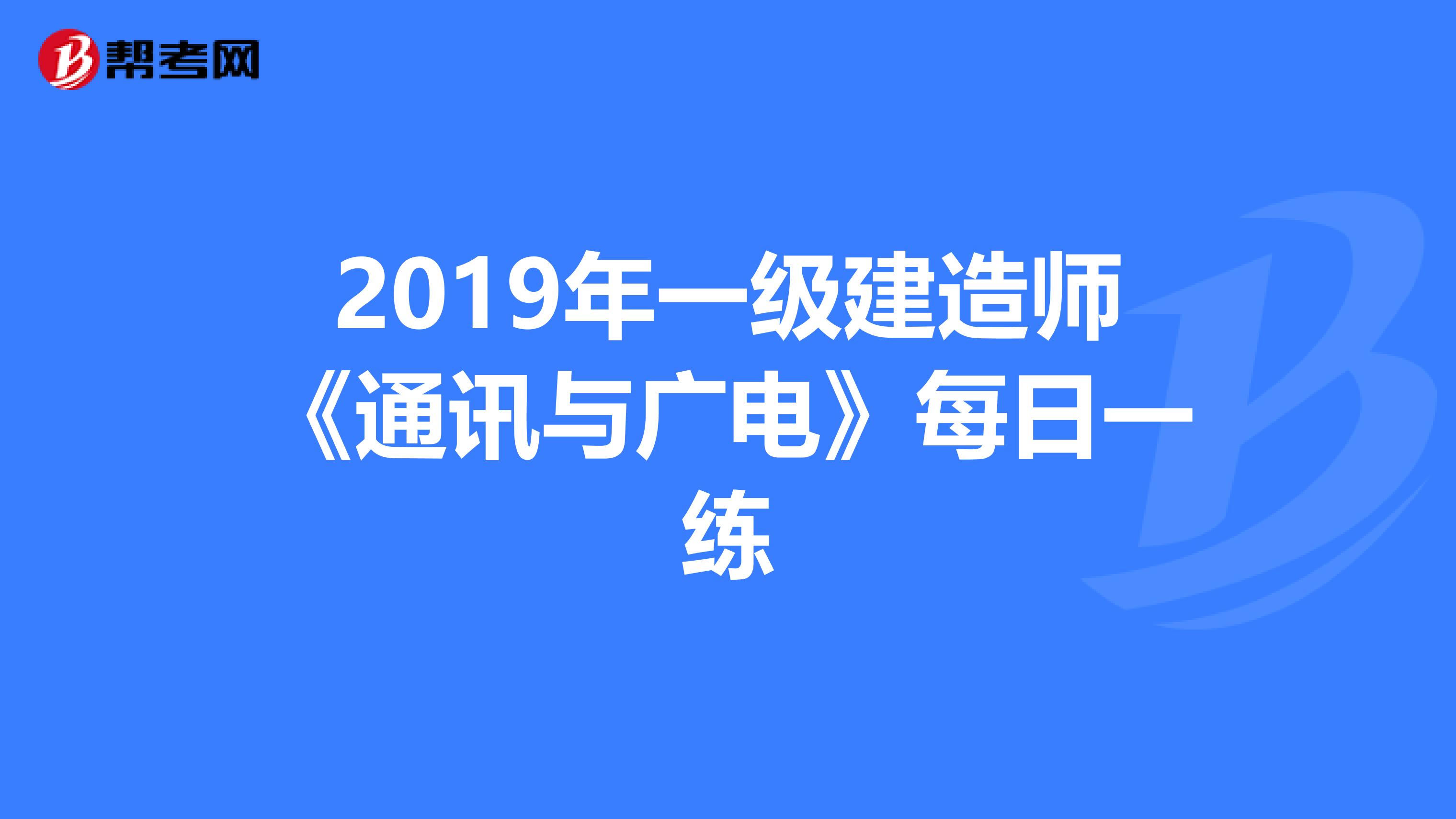 2019年一级建造师《通讯与广电》每日一练