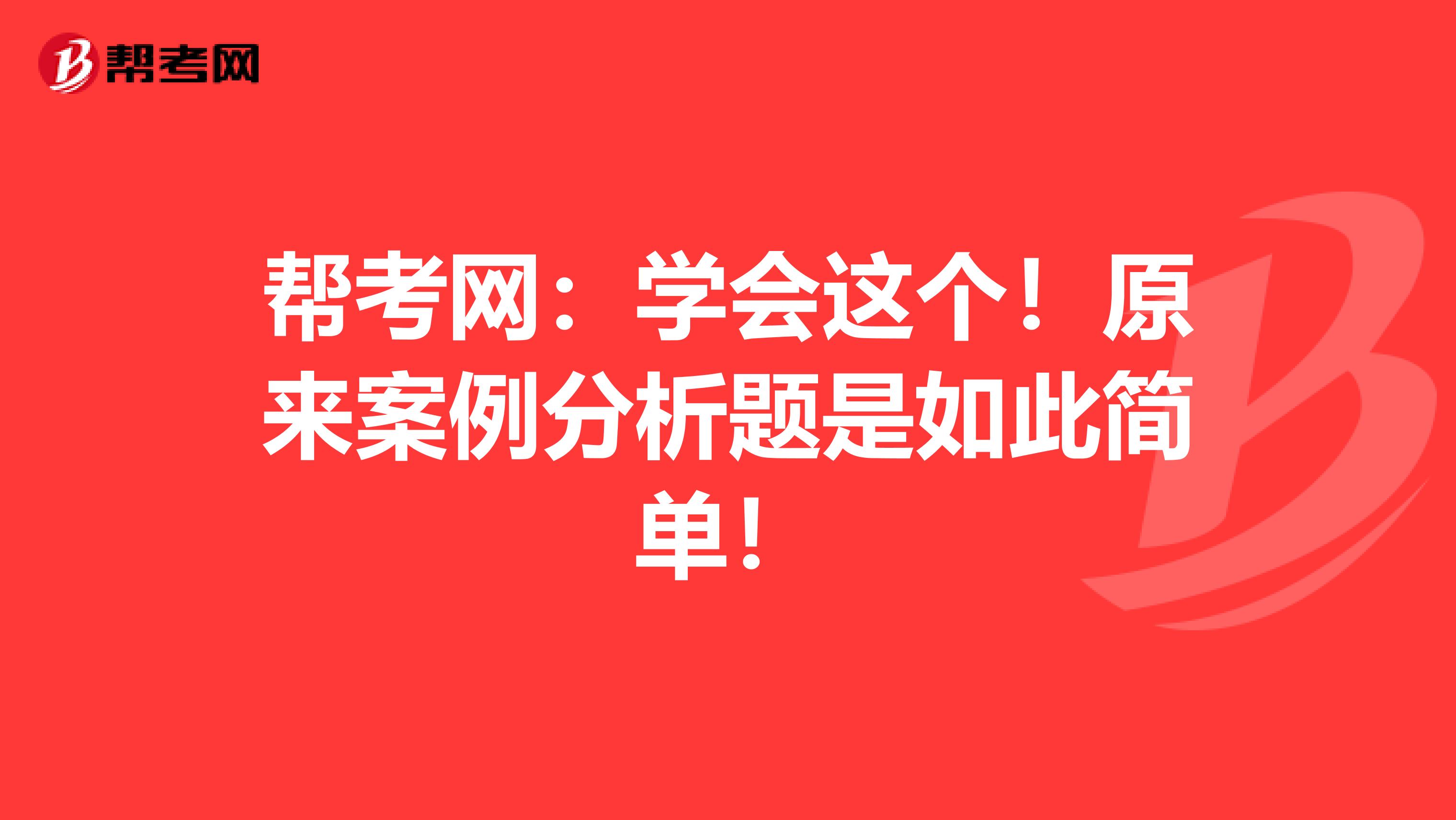 帮考网：学会这个！原来案例分析题是如此简单！