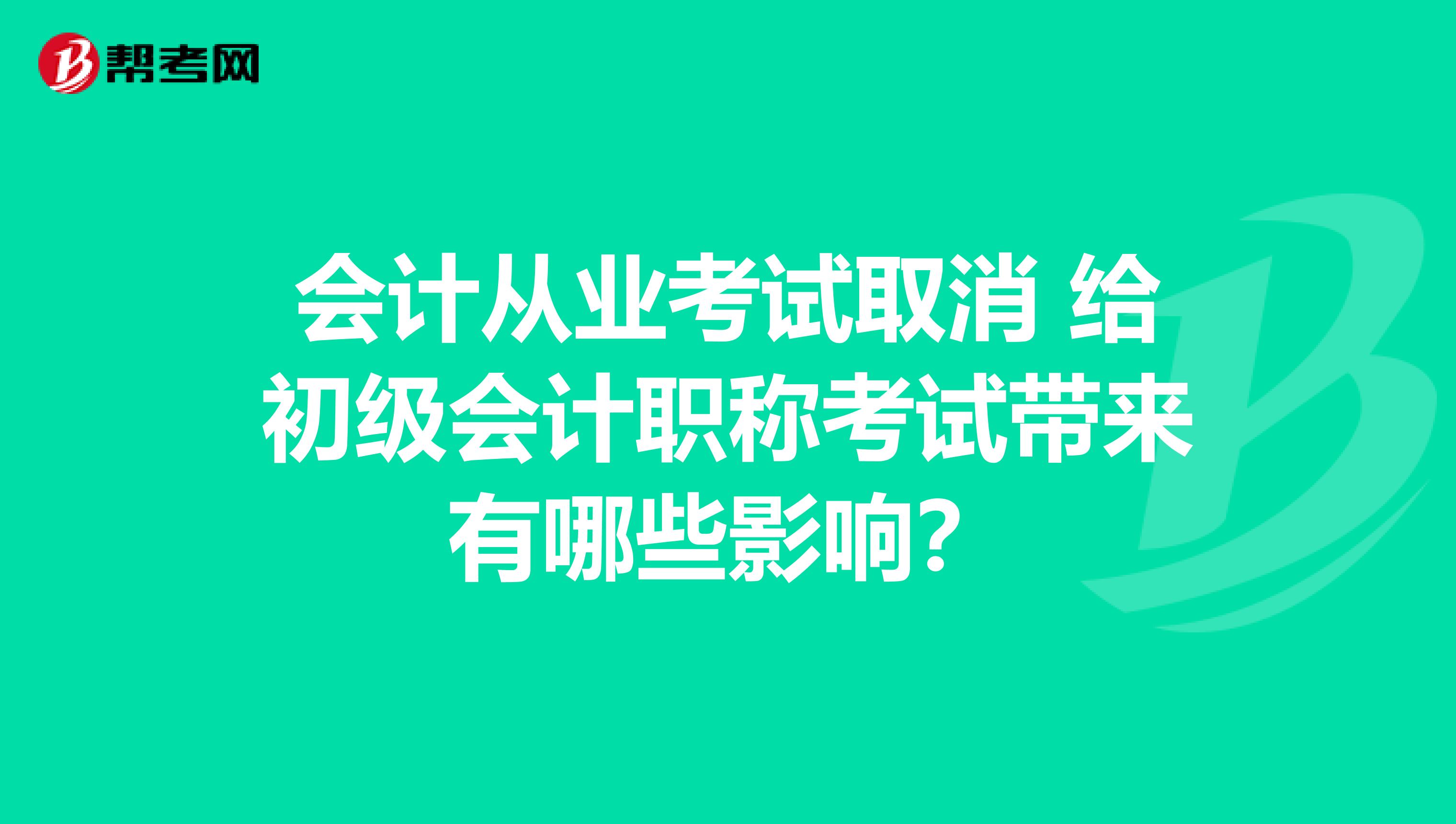 会计从业考试取消 给初级会计职称考试带来有哪些影响？