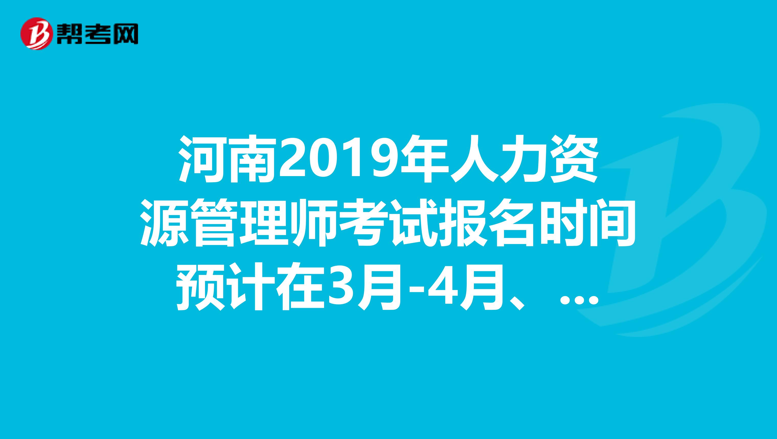 河南2019年人力资源管理师考试报名时间预计在3月-4月、9月-10月