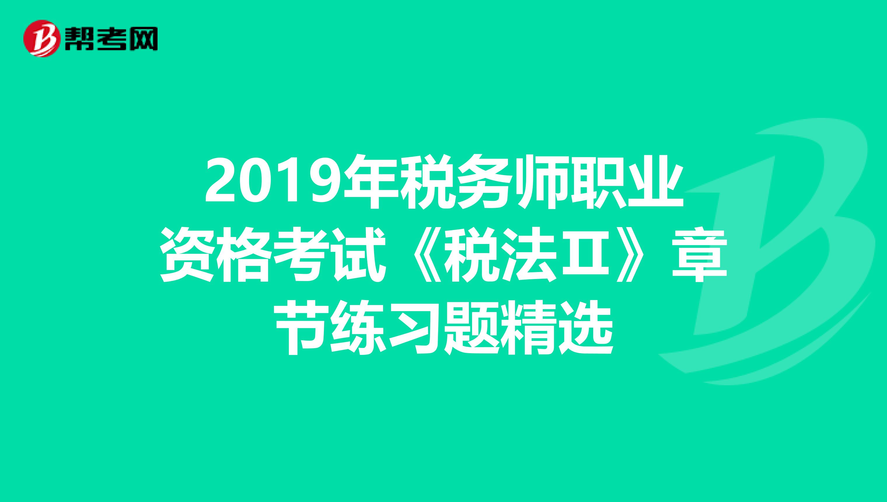 2019年稅務(wù)師職業(yè)資格考試《稅法Ⅱ》章節(jié)練習題精選