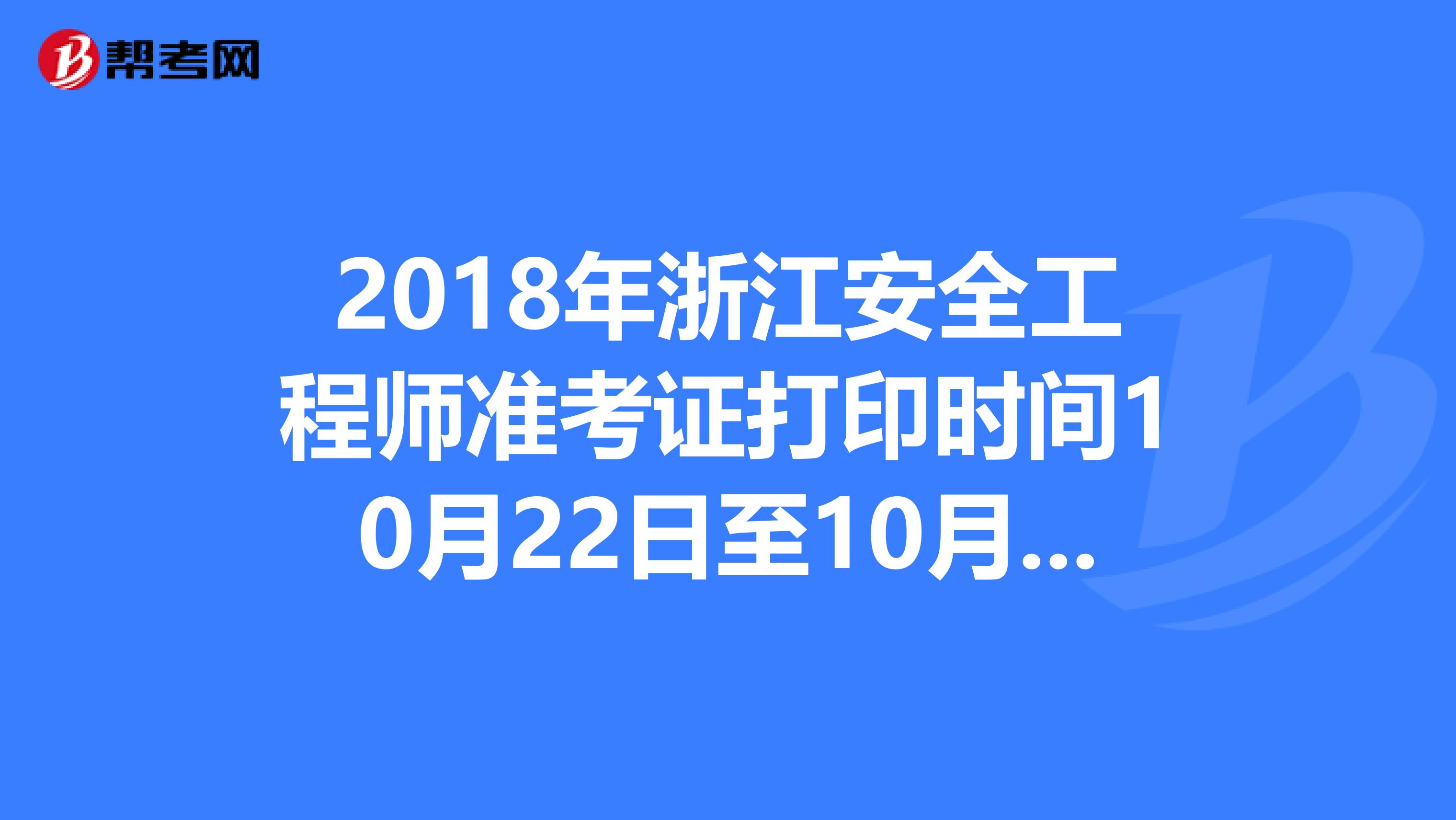 2018年浙江安全工程师准考证打印时间10月22日至10月26日