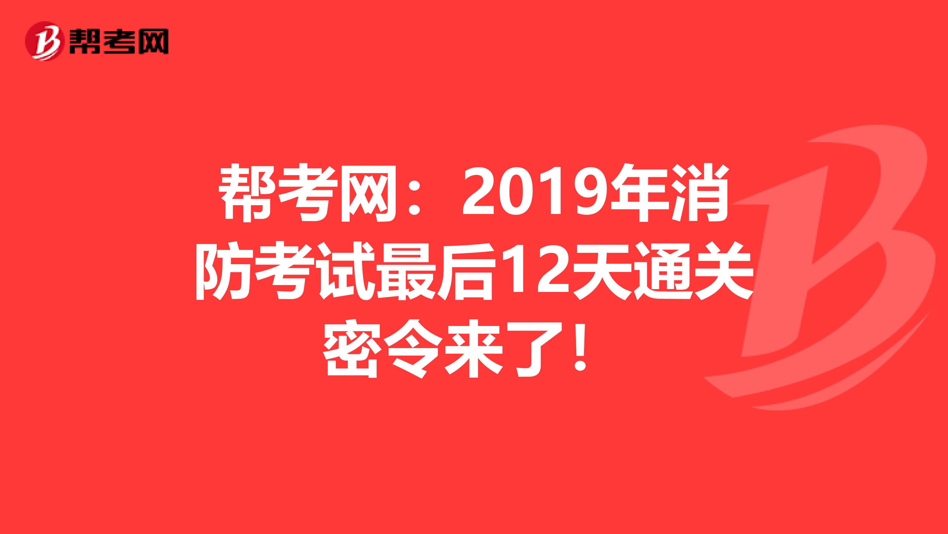 帮考网：2019年消防考试最后12天通关密令来了！