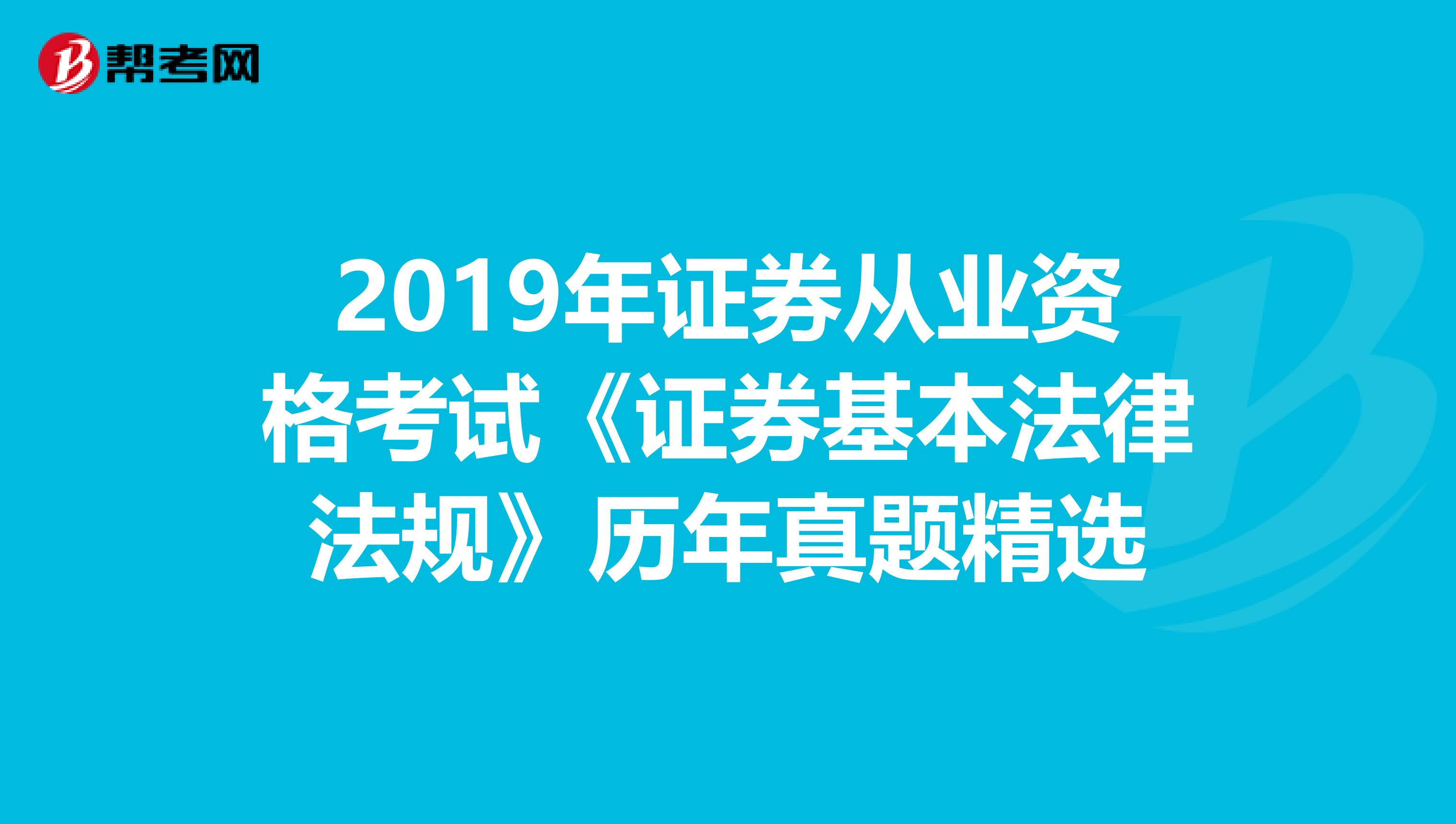 2019年证券从业资格考试《证券基本法律法规》历年真题精选