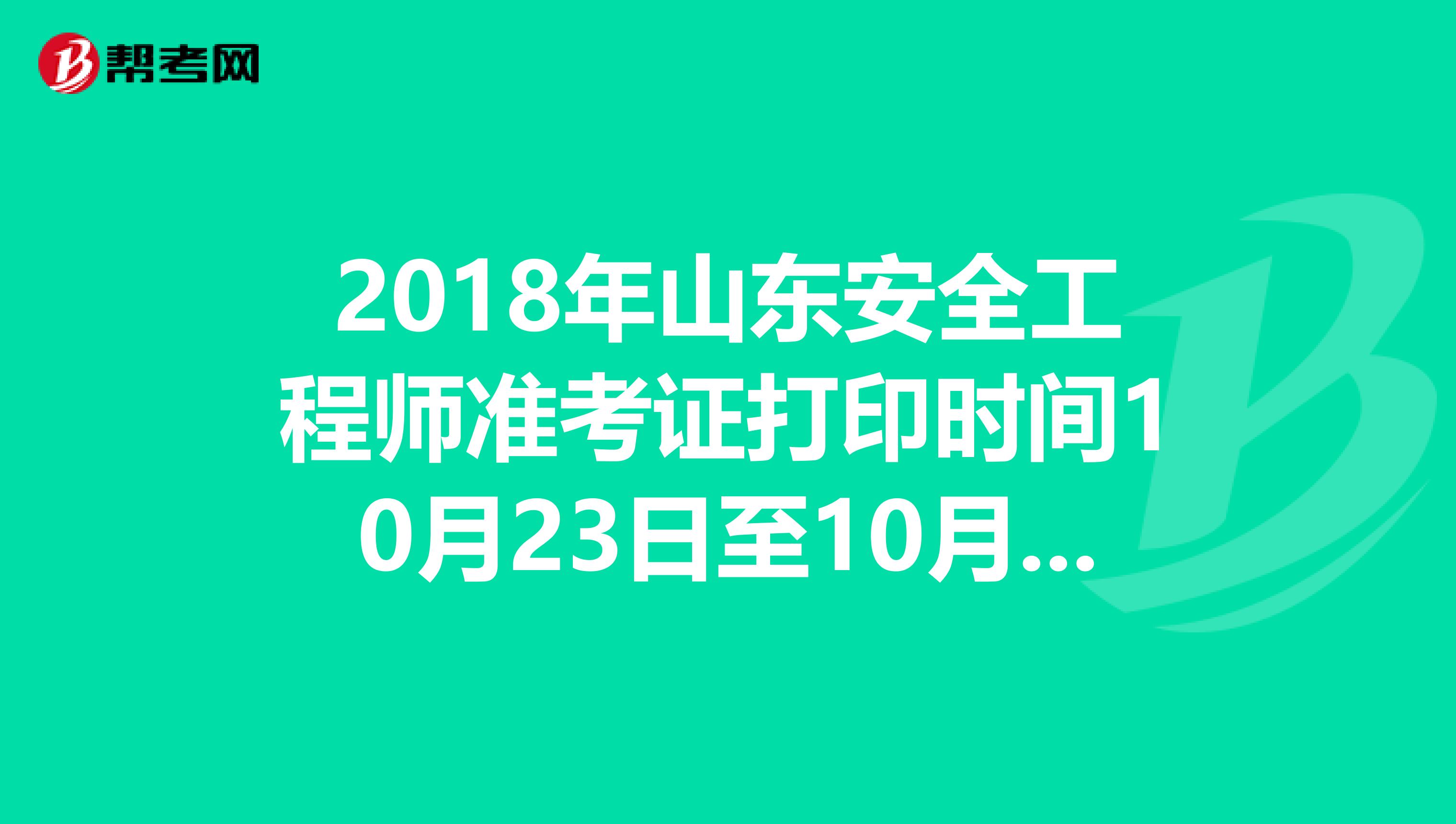 2018年山东安全工程师准考证打印时间10月23日至10月28日