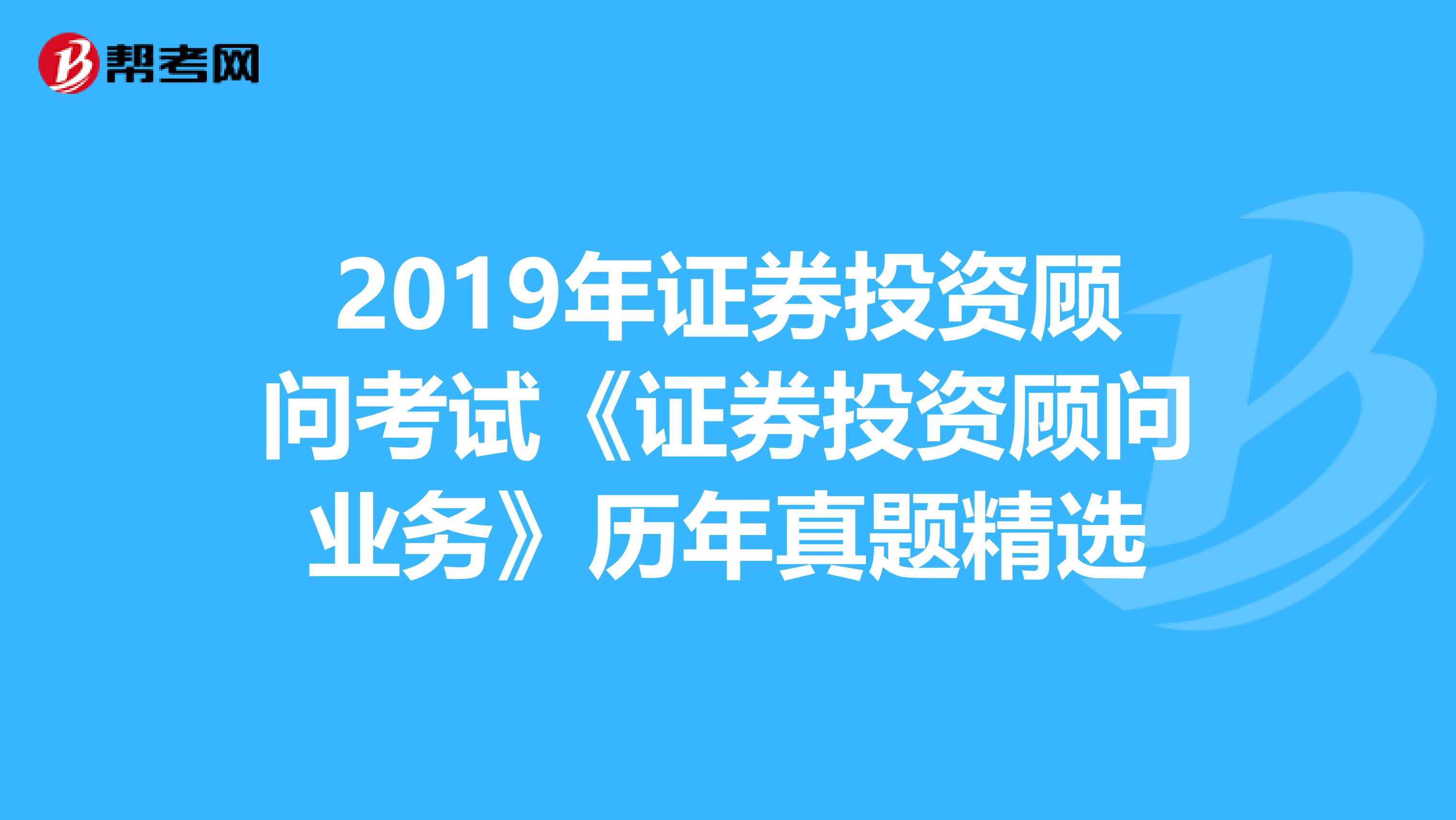 2019年证券投资顾问考试《证券投资顾问业务》历年真题精选