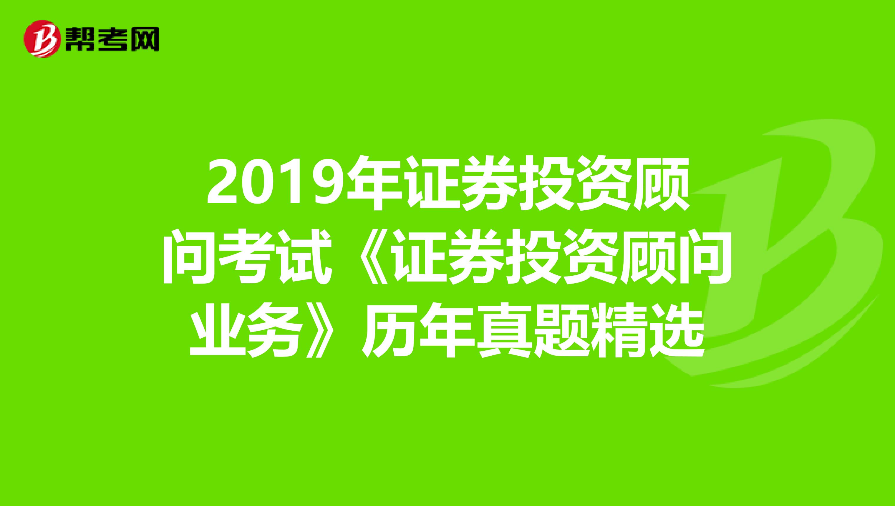 2019年证券投资顾问考试《证券投资顾问业务》历年真题精选