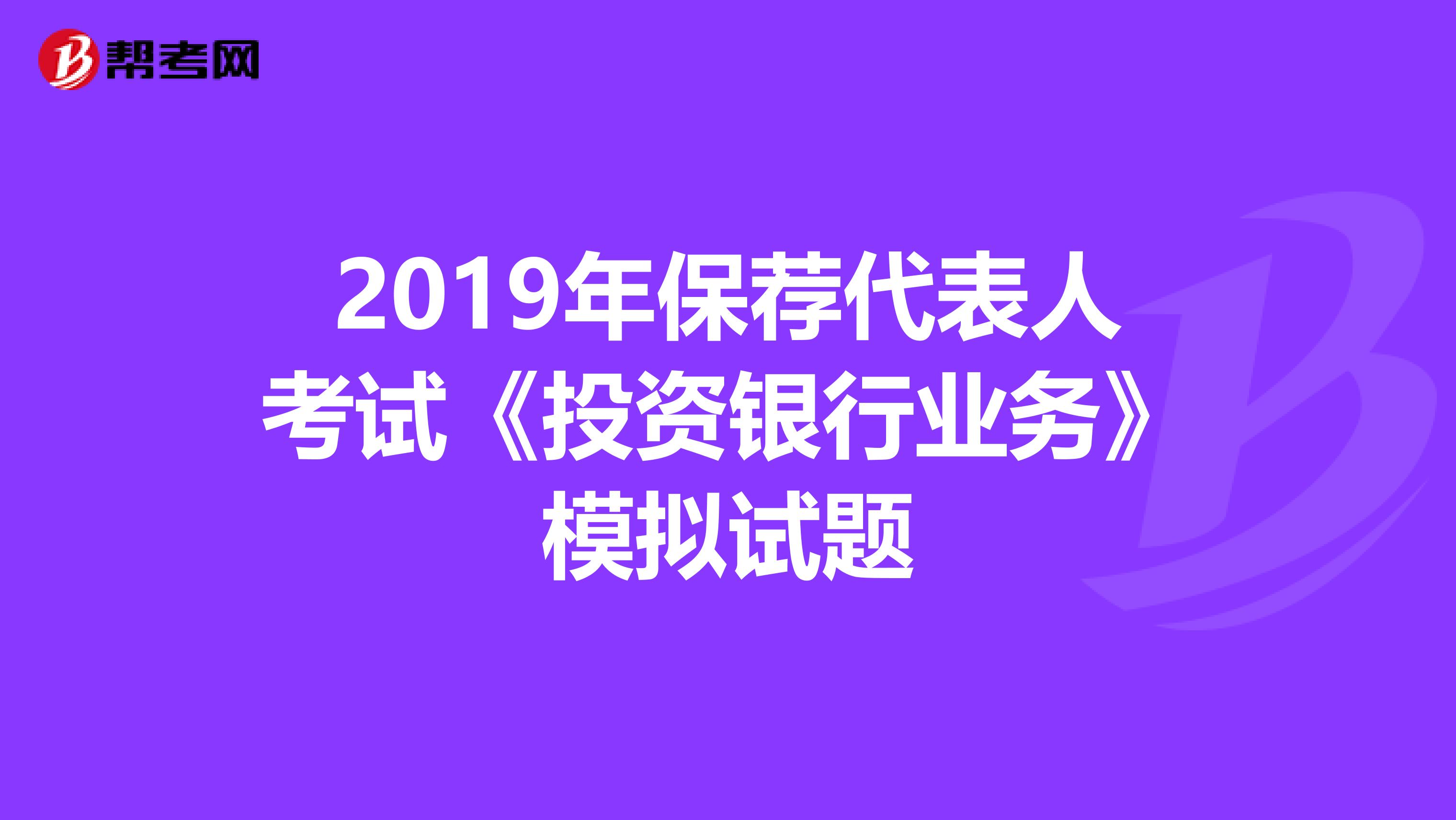 2019年保荐代表人考试《投资银行业务》模拟试题