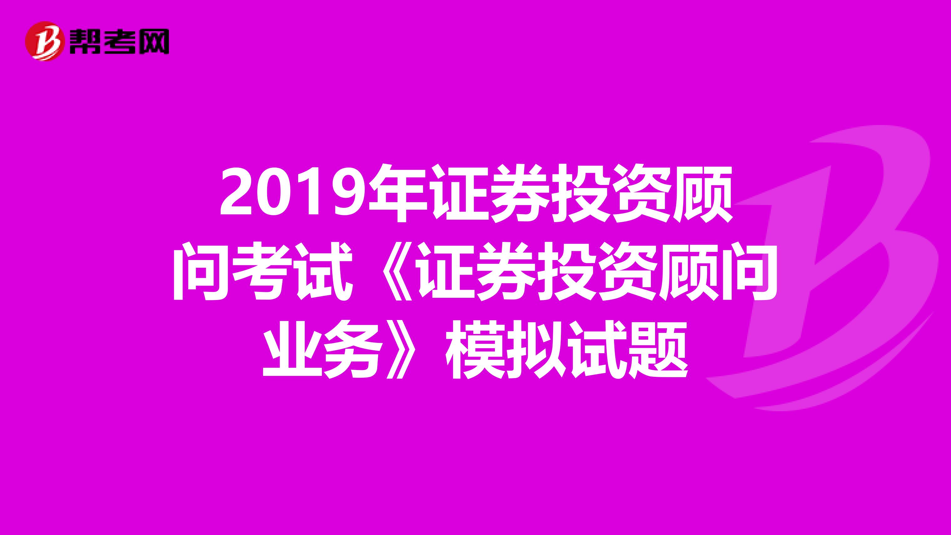 2019年证券投资顾问考试《证券投资顾问业务》模拟试题