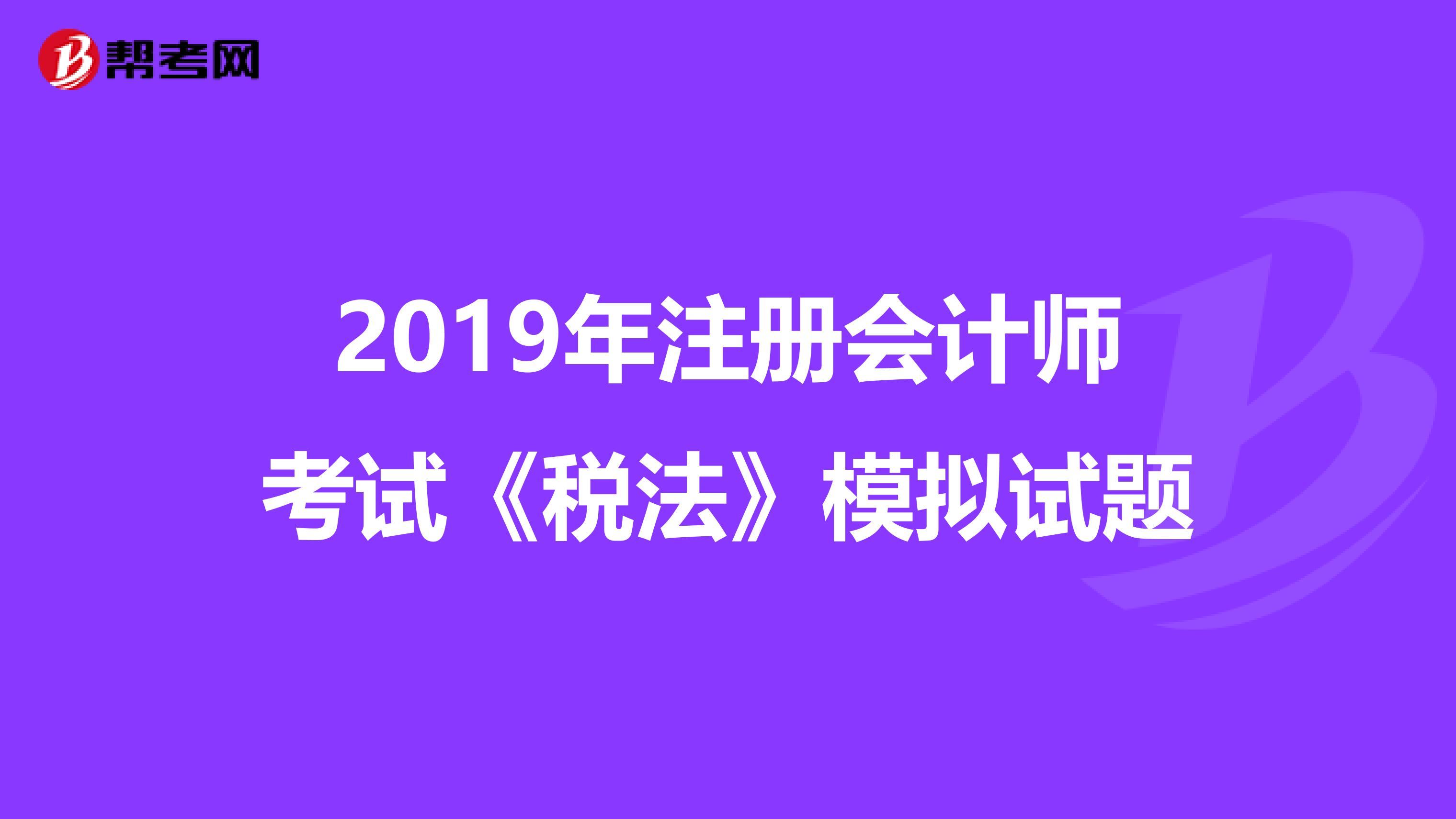 2019年注册会计师考试《税法》模拟试题