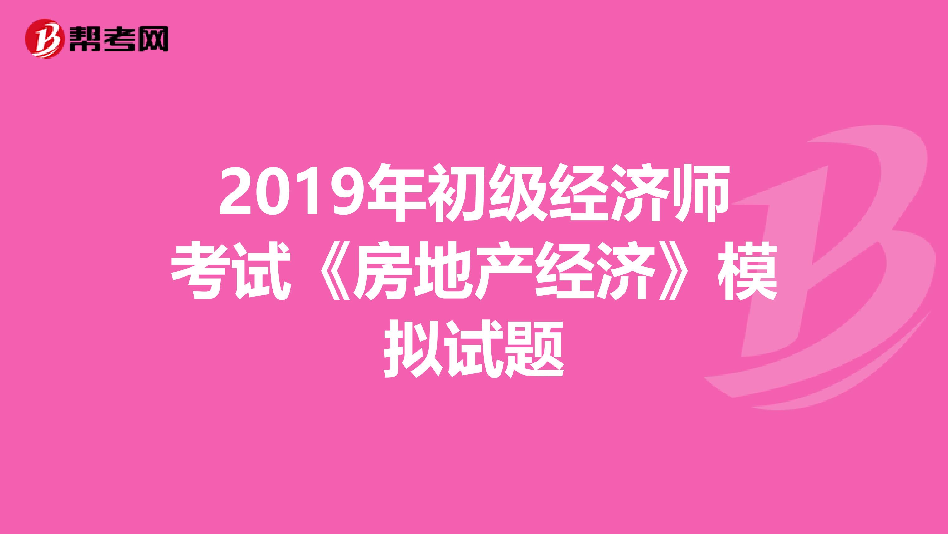 2019年初级经济师考试《房地产经济》模拟试题