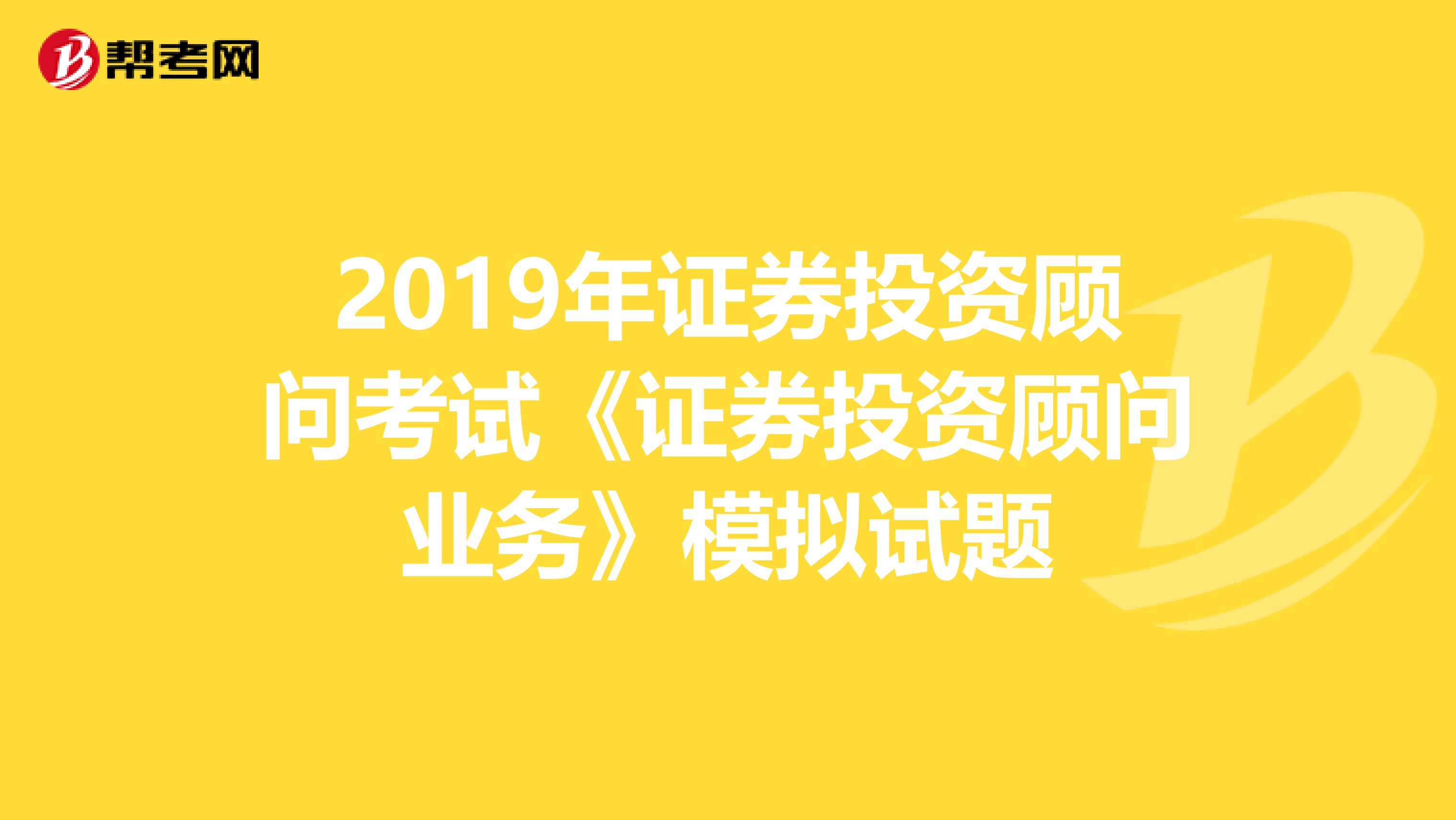 2019年证券投资顾问考试《证券投资顾问业务》模拟试题