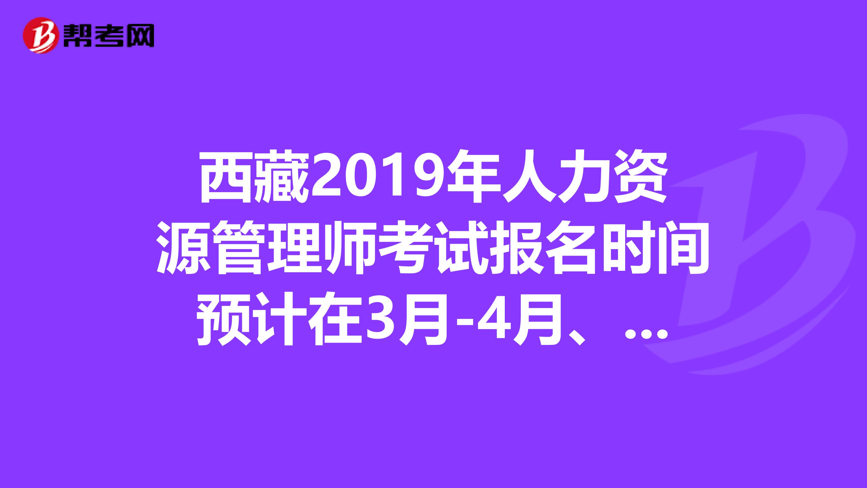 西藏2019年人力资源管理师考试报名时间预计在3月-4月、9月-10月