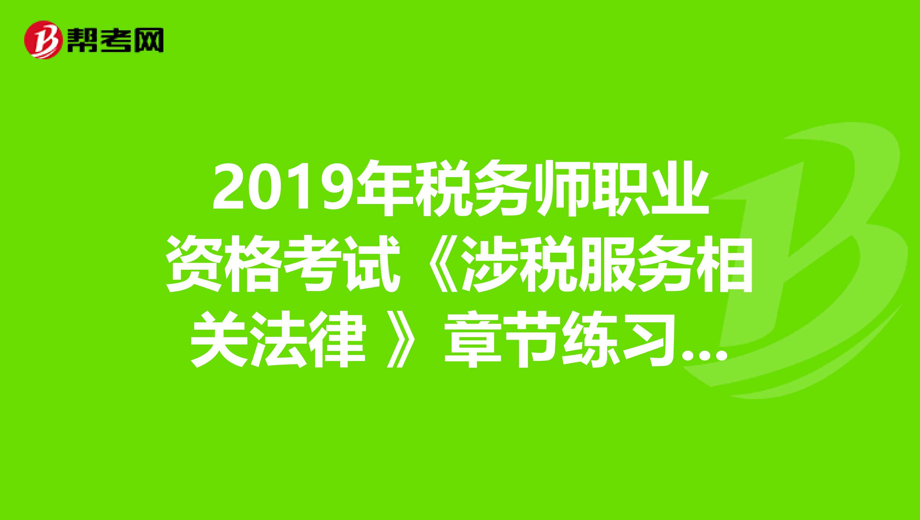 2019年税务师职业资格考试《涉税服务相关法律 》章节练习题精选